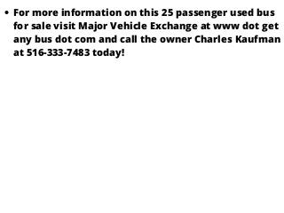For more information on this 25 passenger used bus
for sale visit Major Vehicle Exchange at www dot get
any bus dot com and call the owner Charles Kaufman
at 516-333-7483 today!
 