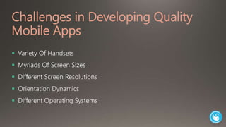 Challenges in Developing Quality 
Mobile Apps 
 Variety Of Handsets 
 Myriads Of Screen Sizes 
 Different Screen Resolutions 
 Orientation Dynamics 
 Different Operating Systems 
 