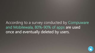According to a survey conducted by Compuware 
and Mobilewalla, 80%-90% of apps are used 
once and eventually deleted by users. 
 