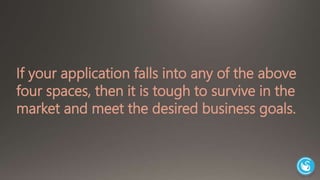 If your application falls into any of the above 
four spaces, then it is tough to survive in the 
market and meet the desired business goals. 
 