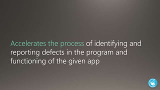 Accelerates the process of identifying and 
reporting defects in the program and 
functioning of the given app 
 