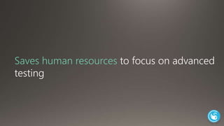 Saves human resources to focus on advanced 
testing 
 