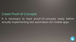 Create Proof-of-Concepts 
It is necessary to have proof-of-concepts ready before 
actually implementing test automation for mobile apps. 
 