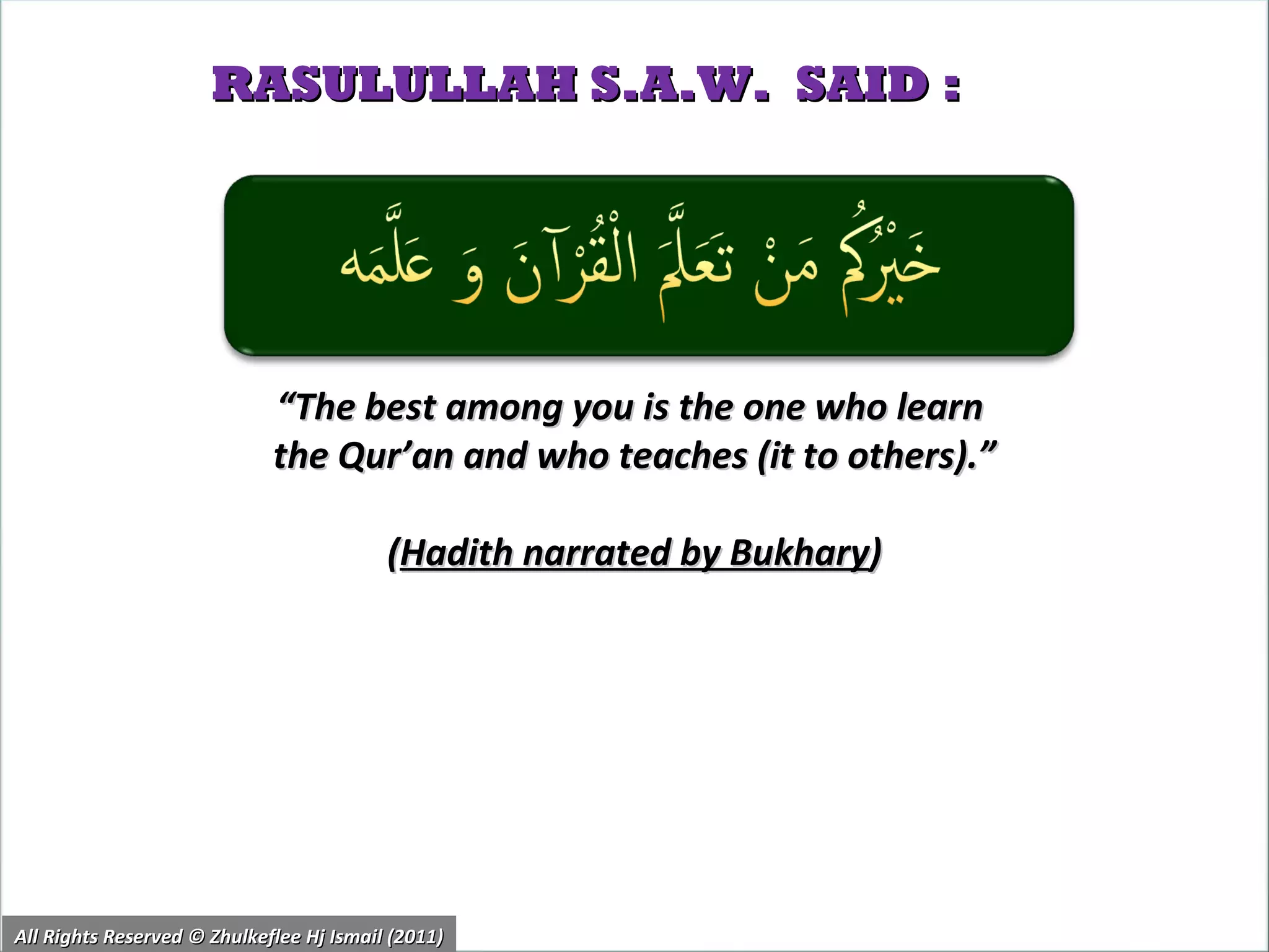 RASULULLAH S.A.W.  SAID : All Rights Reserved © Zhulkeflee Hj Ismail (2011) “ The best among you is the one who learn  the Qur’an and who teaches (it to others).” ( Hadith narrated by Bukhary ) 