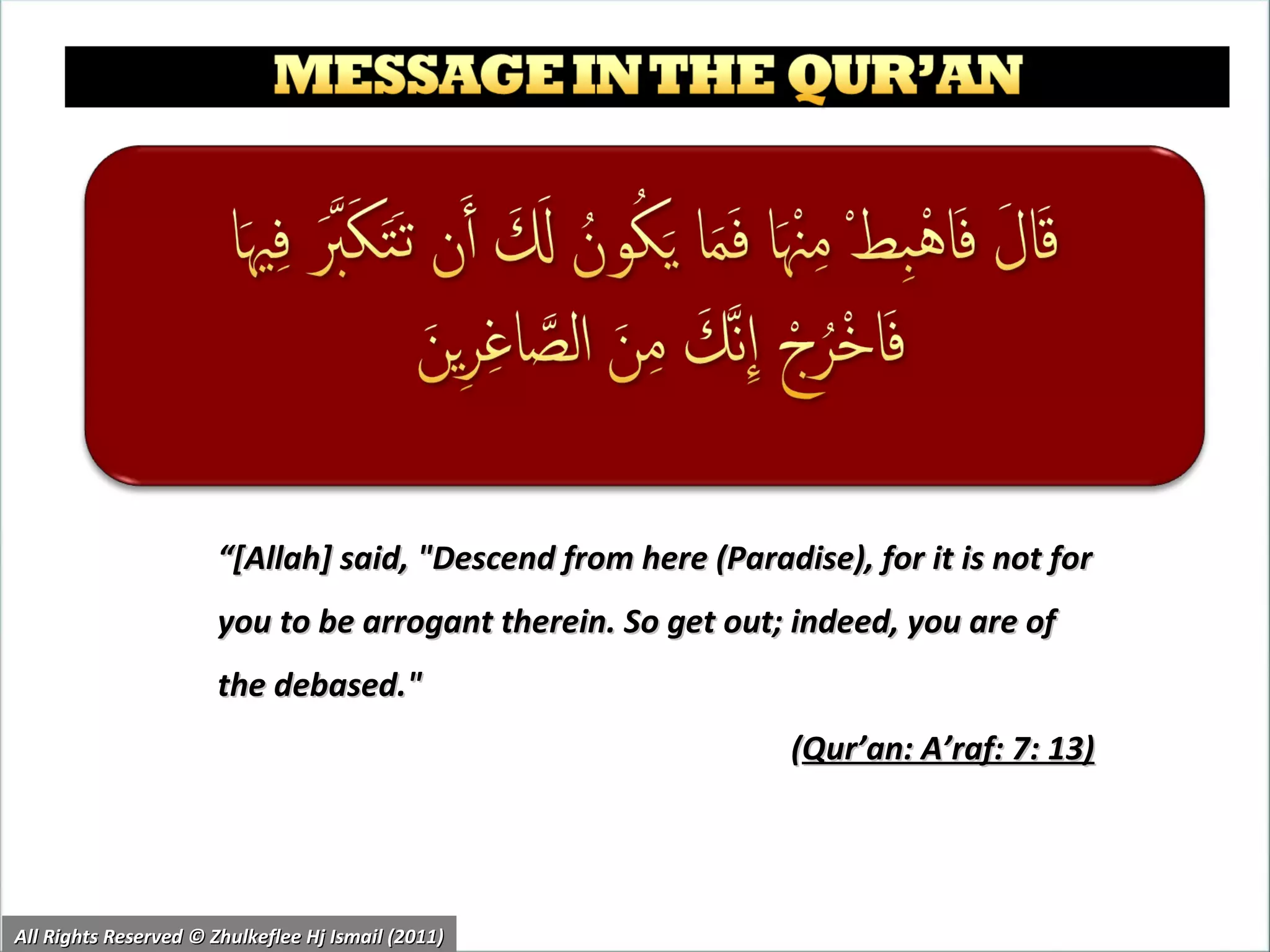 “ [Allah] said, "Descend from here (Paradise), for it is not for you to be arrogant therein. So get out; indeed, you are of the debased."  ( Qur’an: A’raf: 7: 13)   All Rights Reserved © Zhulkeflee Hj Ismail (2011) 