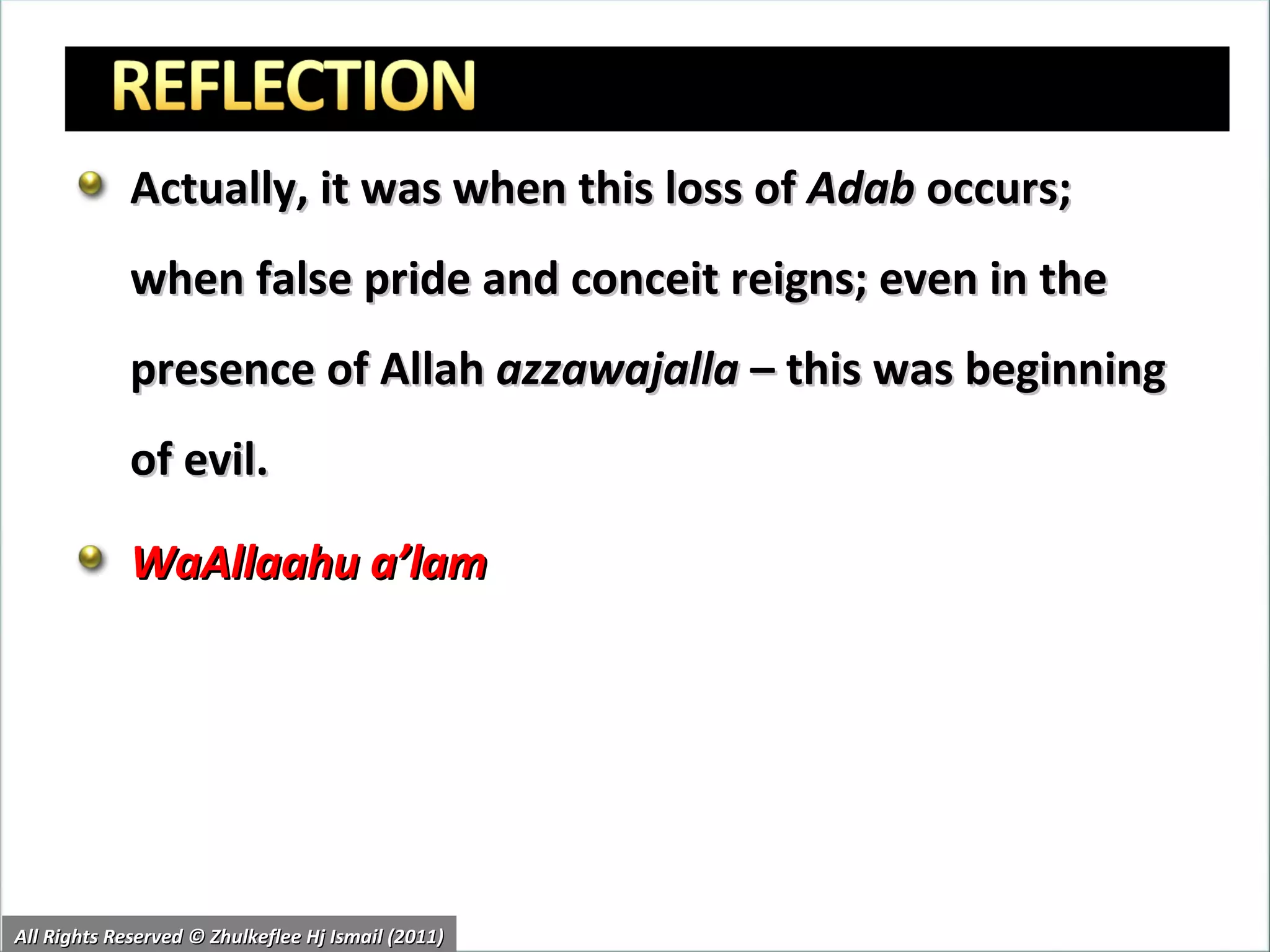 Actually, it was when this loss of  Adab  occurs; when false pride and conceit reigns; even in the presence of Allah  azzawajalla  – this was beginning of evil. WaAllaahu a’lam All Rights Reserved © Zhulkeflee Hj Ismail (2011) 