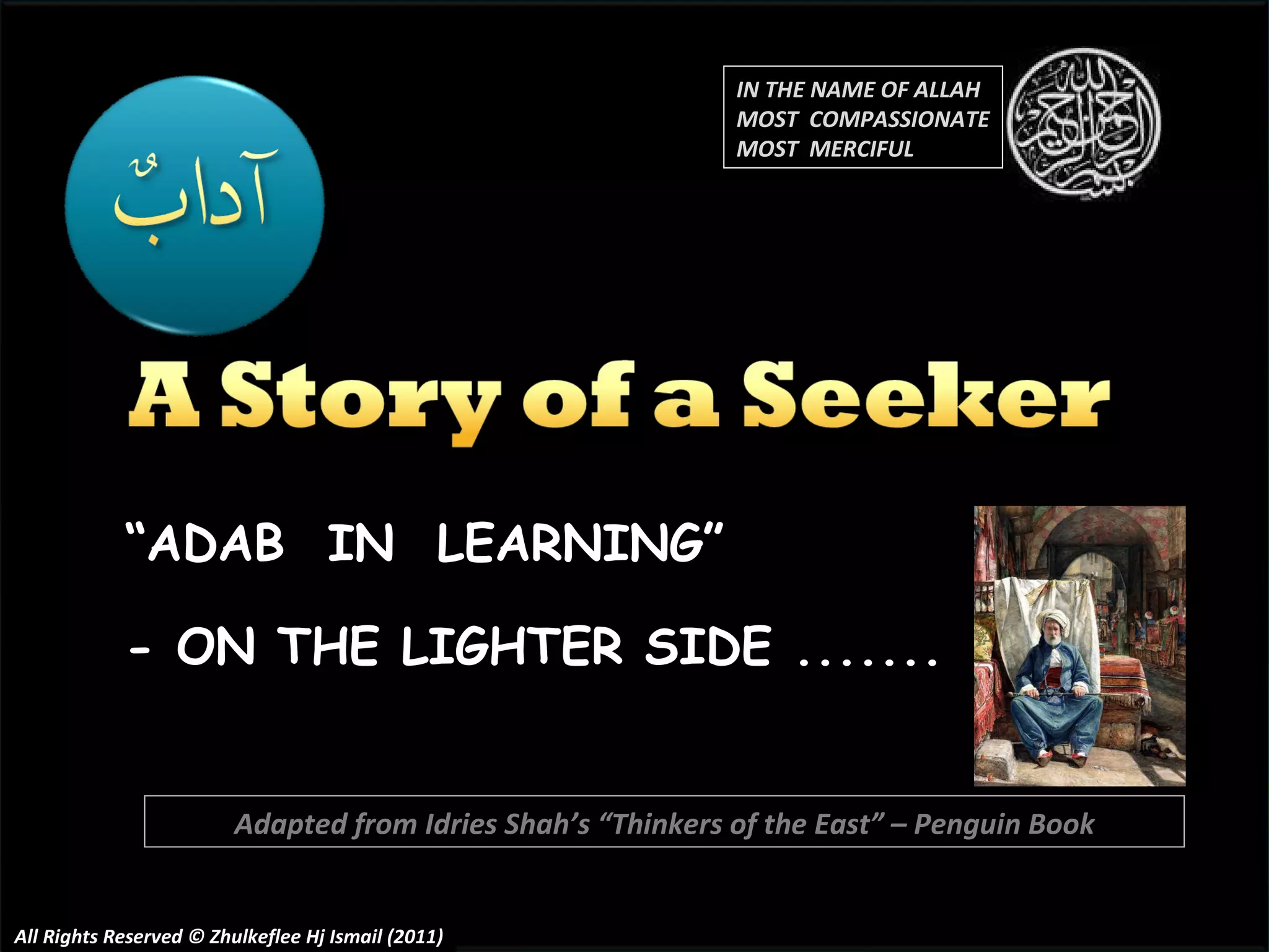 “ ADAB  IN  LEARNING” - ON THE LIGHTER SIDE ....... All Rights Reserved © Zhulkeflee Hj Ismail (2011) Adapted from Idries Shah’s “Thinkers of the East” – Penguin Book IN THE NAME OF ALLAH MOST  COMPASSIONATE MOST  MERCIFUL 