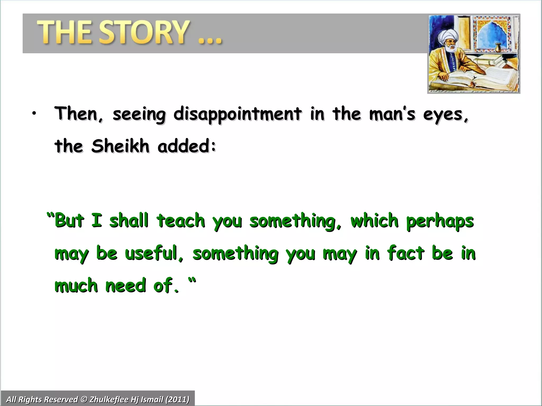 Then, seeing disappointment in the man’s eyes, the Sheikh added: “ But I shall teach you something, which perhaps may be useful, something you may in fact be in much need of. “ All Rights Reserved © Zhulkeflee Hj Ismail (2011) 