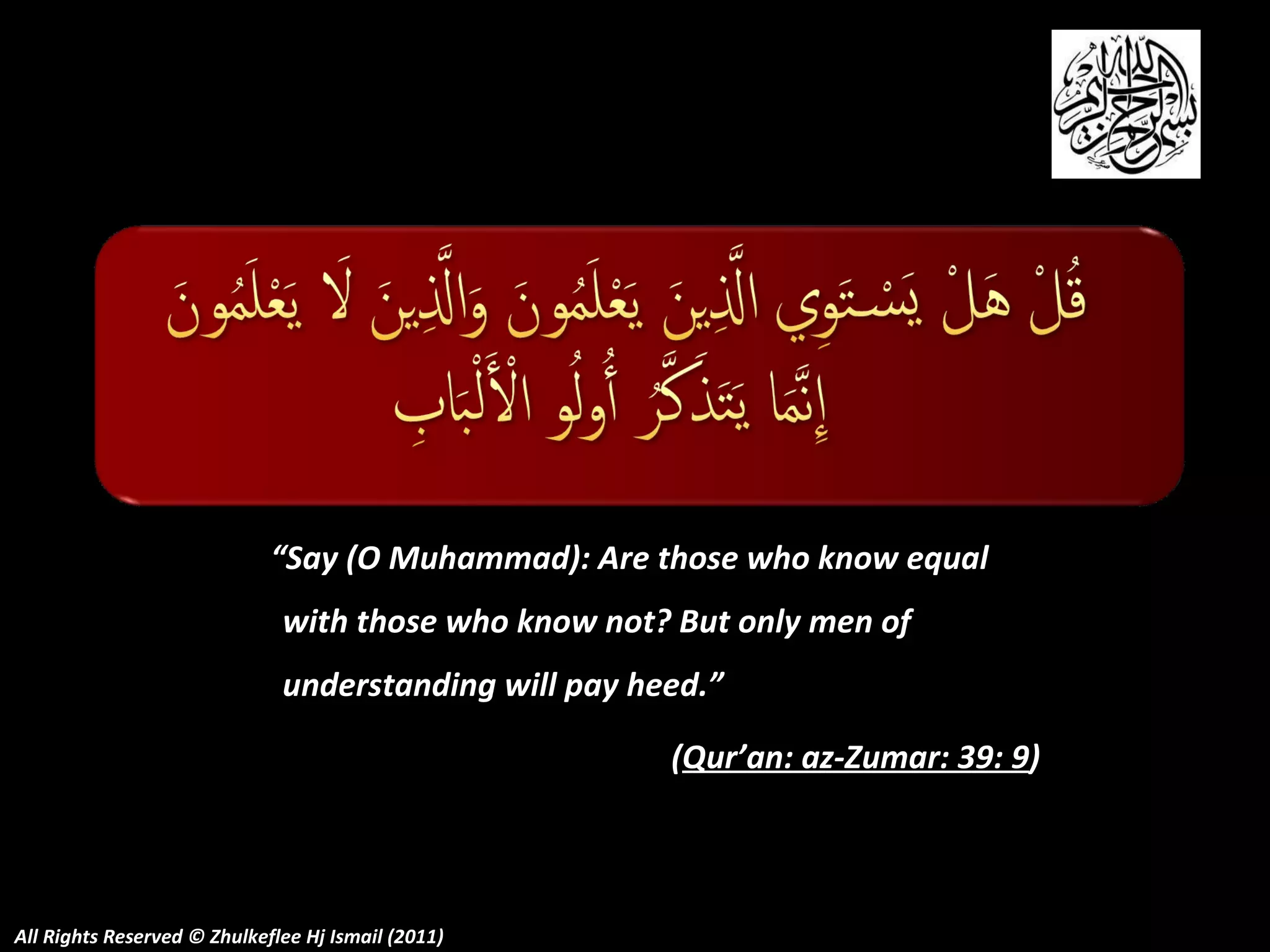 “ Say (O Muhammad): Are those who know equal with those who know not? But only men of understanding will pay heed.”  ( Qur’an: az-Zumar: 39: 9 ) All Rights Reserved © Zhulkeflee Hj Ismail (2011) 