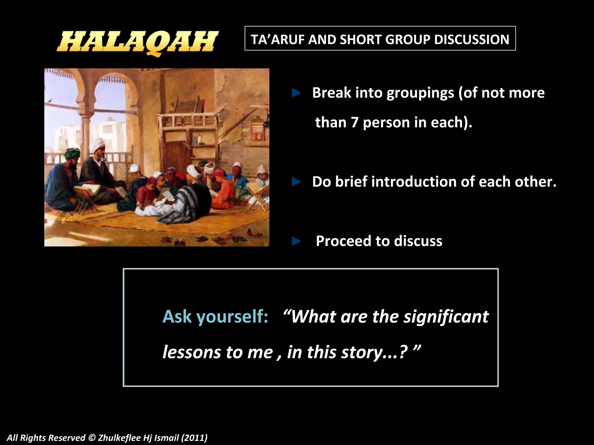 All Rights Reserved © Zhulkeflee Hj Ismail (2011) TA’ARUF AND SHORT GROUP DISCUSSION Ask yourself:  “What are the significant lessons to me , in this story...? ” Break into groupings (of not more  than 7 person in each). Do brief introduction of each other.   Proceed to discuss 