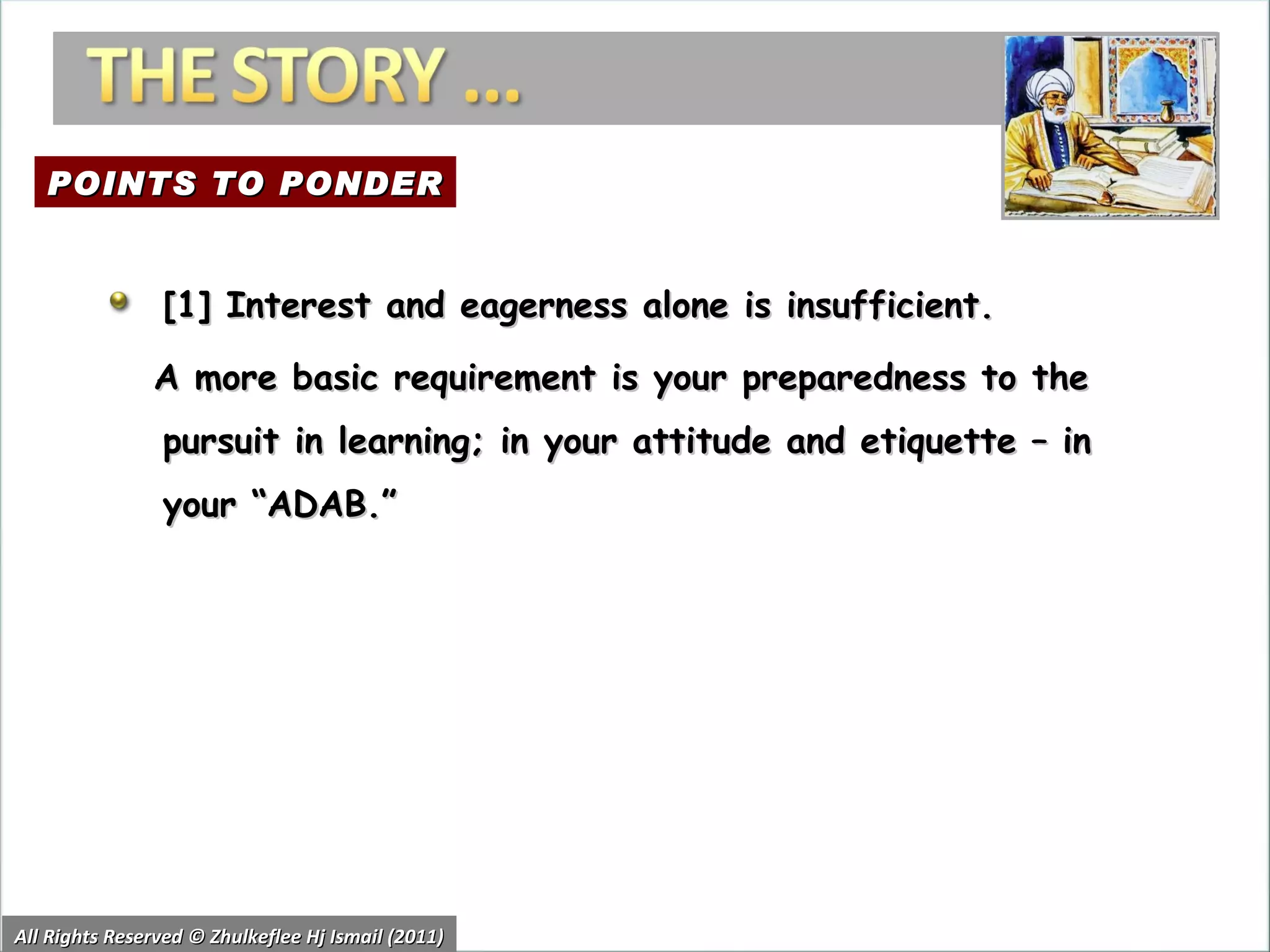 All Rights Reserved © Zhulkeflee Hj Ismail (2011) [1] Interest and eagerness alone is insufficient.  A more basic requirement is your preparedness to the pursuit in learning; in your attitude and etiquette – in your “ADAB.” POINTS TO PONDER 