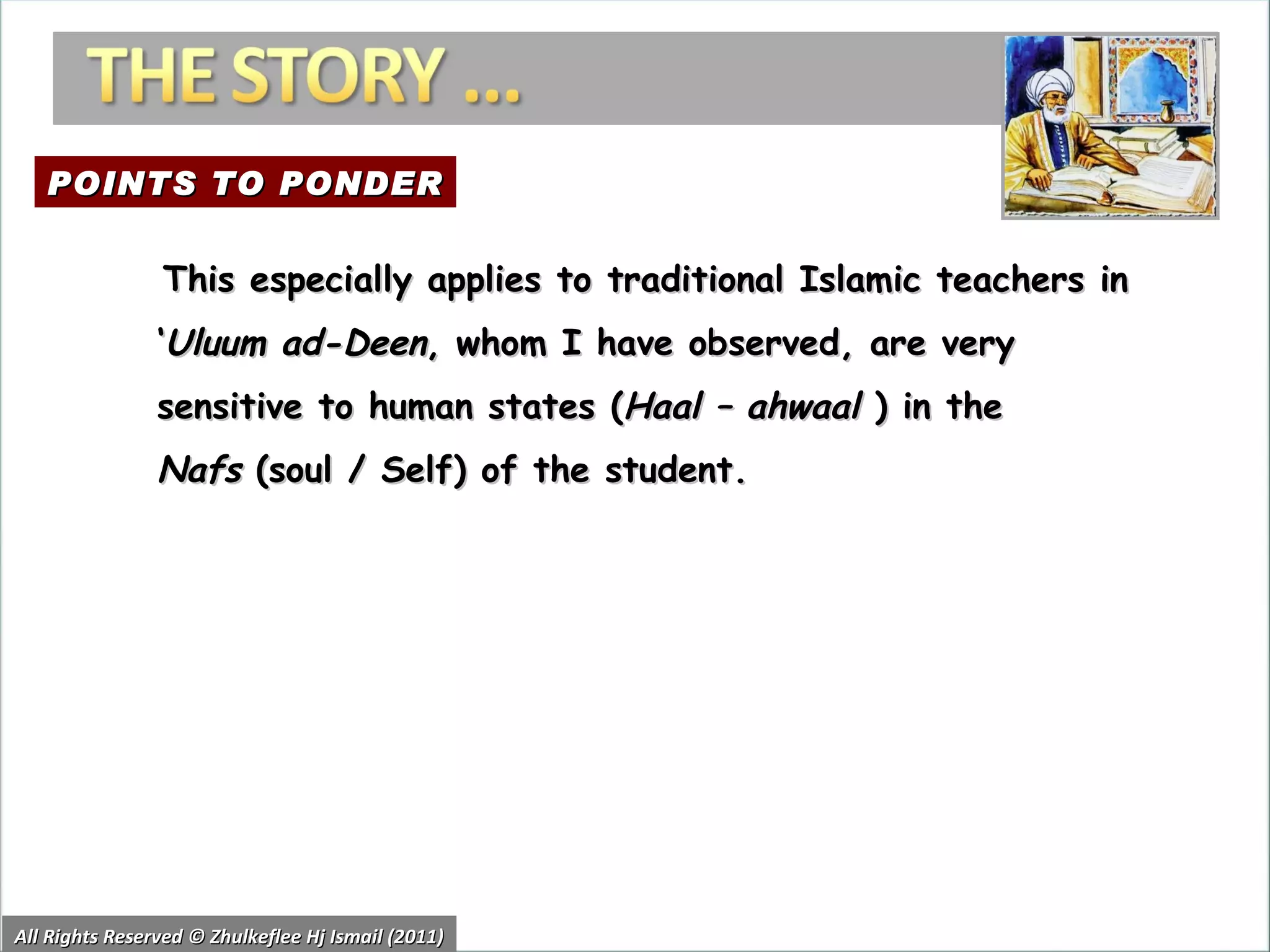 All Rights Reserved © Zhulkeflee Hj Ismail (2011) This especially applies to traditional Islamic teachers in ‘ Uluum ad-Deen , whom I have observed, are very sensitive to human states ( Haal – ahwaal  ) in the  Nafs  (soul / Self) of the student. POINTS TO PONDER 