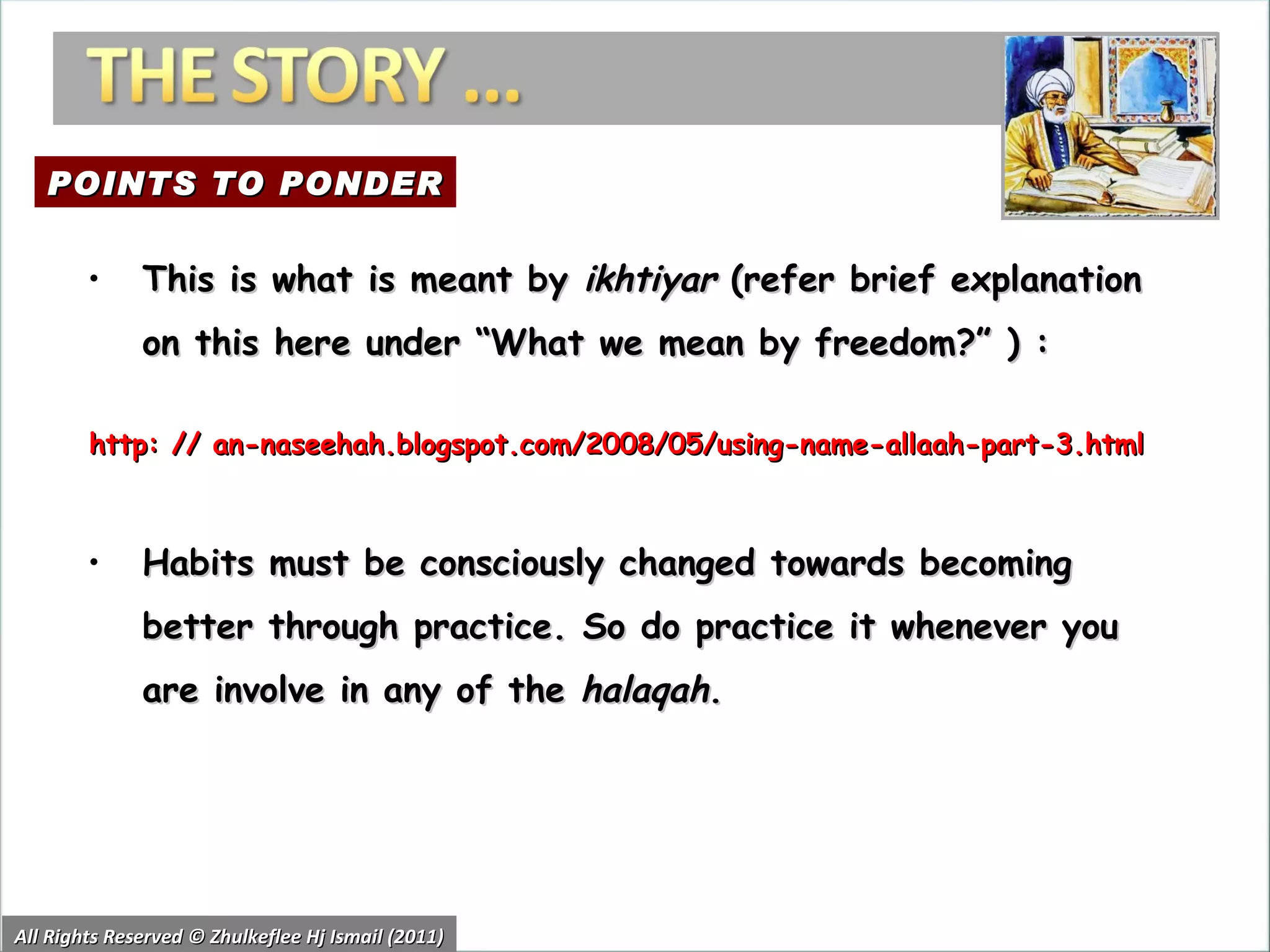 All Rights Reserved © Zhulkeflee Hj Ismail (2011) This is what is meant by  ikhtiyar  (refer brief explanation on this here under “What we mean by freedom?” ) :  http: // an-naseehah.blogspot.com/2008/05/using-name-allaah-part-3.html Habits must be consciously changed towards becoming better through practice. So do practice it whenever you are involve in any of the  halaqah .  POINTS TO PONDER 