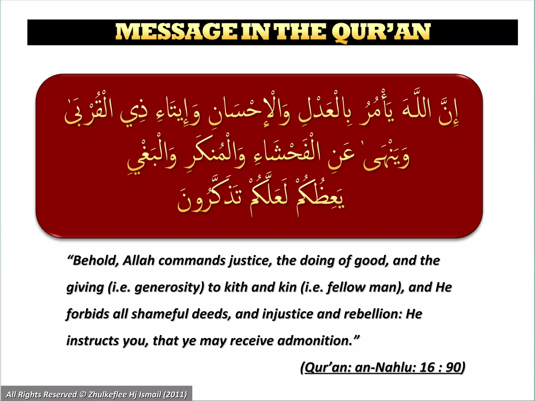 “ Behold, Allah commands justice, the doing of good, and the giving (i.e. generosity) to kith and kin (i.e. fellow man), and He forbids all shameful deeds, and injustice and rebellion: He instructs you, that ye may receive admonition.” ( Qur’an: an-Nahlu: 16 : 90 ) All Rights Reserved © Zhulkeflee Hj Ismail (2011) 