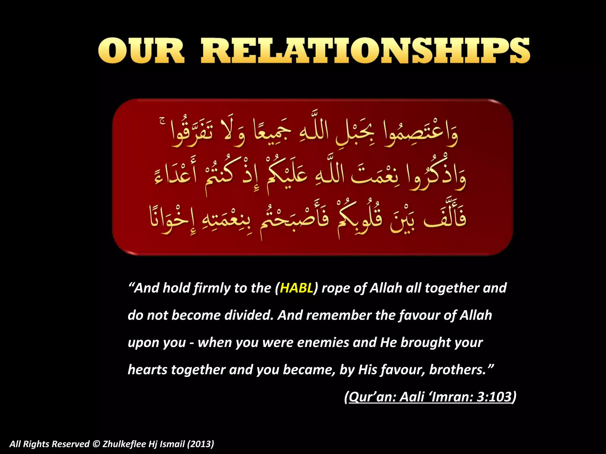 “And hold firmly to the (HABL) rope of Allah all together and
do not become divided. And remember the favour of Allah
upon you - when you were enemies and He brought your
hearts together and you became, by His favour, brothers. ”
(Qur’an: Aali ‘Imran: 3:103)
All Rights Reserved © Zhulkeflee Hj Ismail (2013)

 