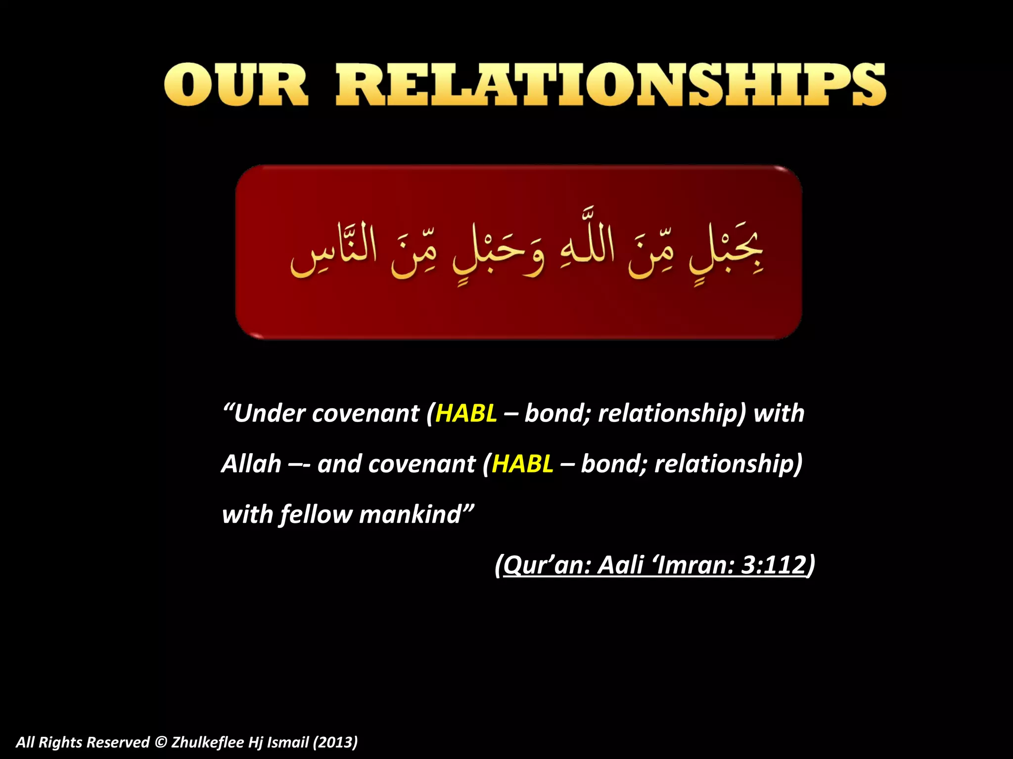 “Under covenant (HABL – bond; relationship) with
Allah –- and covenant (HABL – bond; relationship)
with fellow mankind”
(Qur’an: Aali ‘Imran: 3:112)

All Rights Reserved © Zhulkeflee Hj Ismail (2013)

 