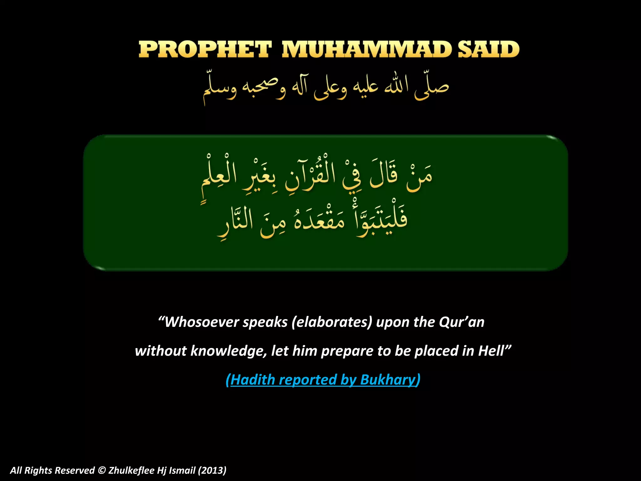 “Whosoever speaks (elaborates) upon the Qur’an
without knowledge, let him prepare to be placed in Hell”
(Hadith reported by Bukhary)

All Rights Reserved © Zhulkeflee Hj Ismail (2013)

 