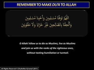 O Allah! Allow us to die as Muslims, live as Muslims
and join us with the ranks of the righteous ones,
without tasting humiliation or turmoil.

All Rights Reserved © Zhulkeflee Hj Ismail (2011)

 