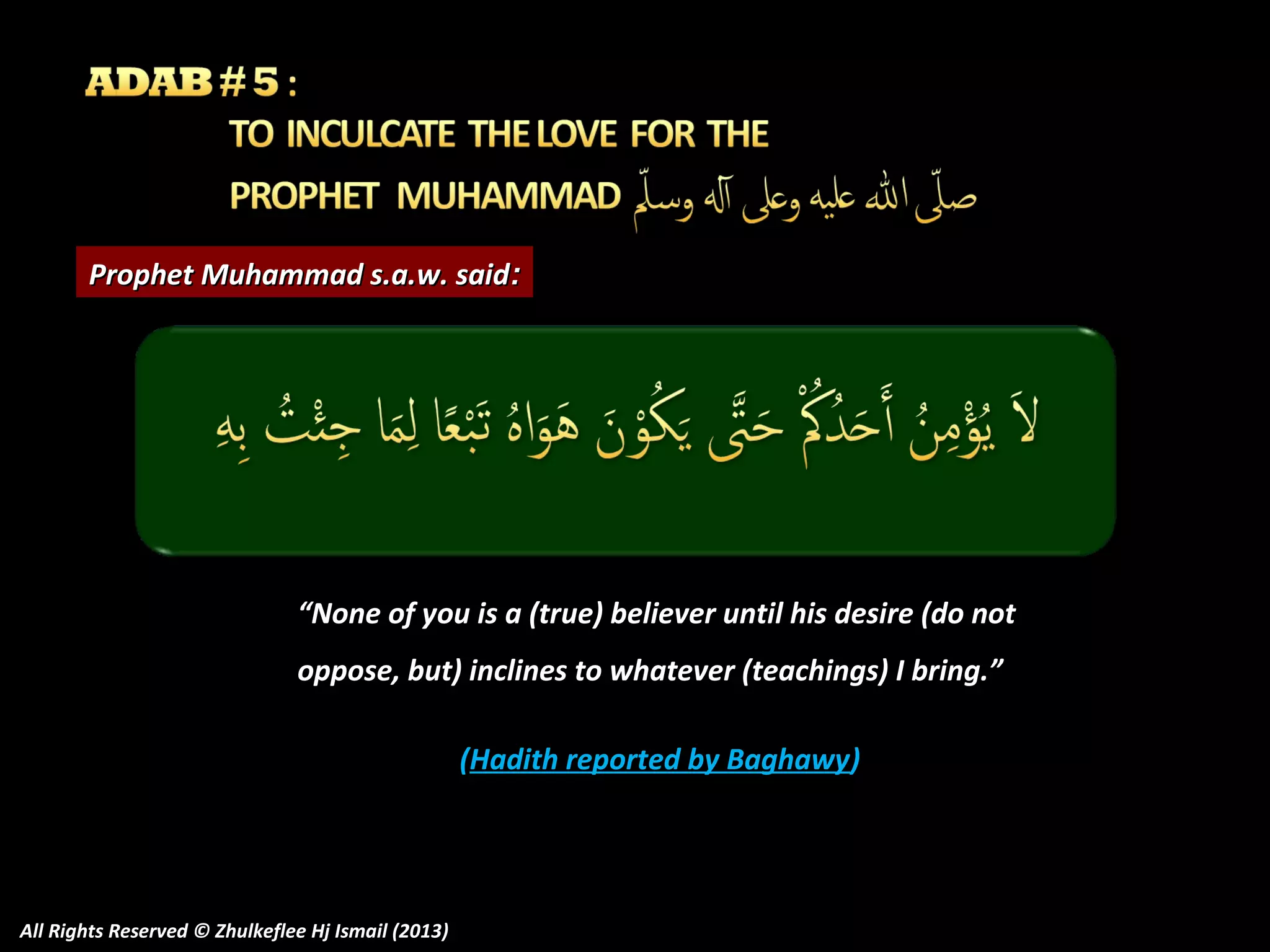 Prophet Muhammad s.a.w. said:

“None of you is a (true) believer until his desire (do not
oppose, but) inclines to whatever (teachings) I bring.”
(Hadith reported by Baghawy)

All Rights Reserved © Zhulkeflee Hj Ismail (2013)

 