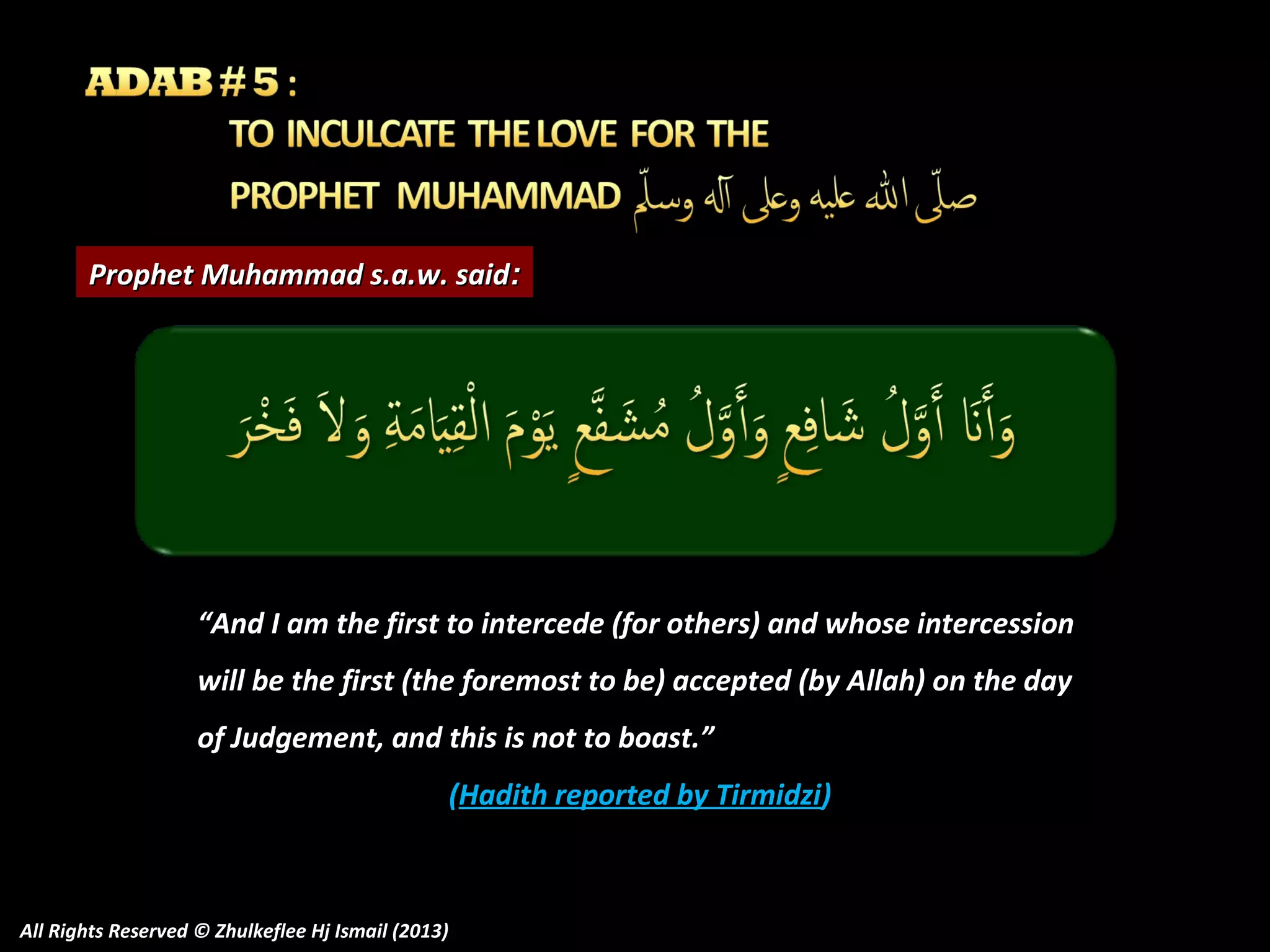 Prophet Muhammad s.a.w. said:

“And I am the first to intercede (for others) and whose intercession
will be the first (the foremost to be) accepted (by Allah) on the day
of Judgement, and this is not to boast.”
(Hadith reported by Tirmidzi)

All Rights Reserved © Zhulkeflee Hj Ismail (2013)

 