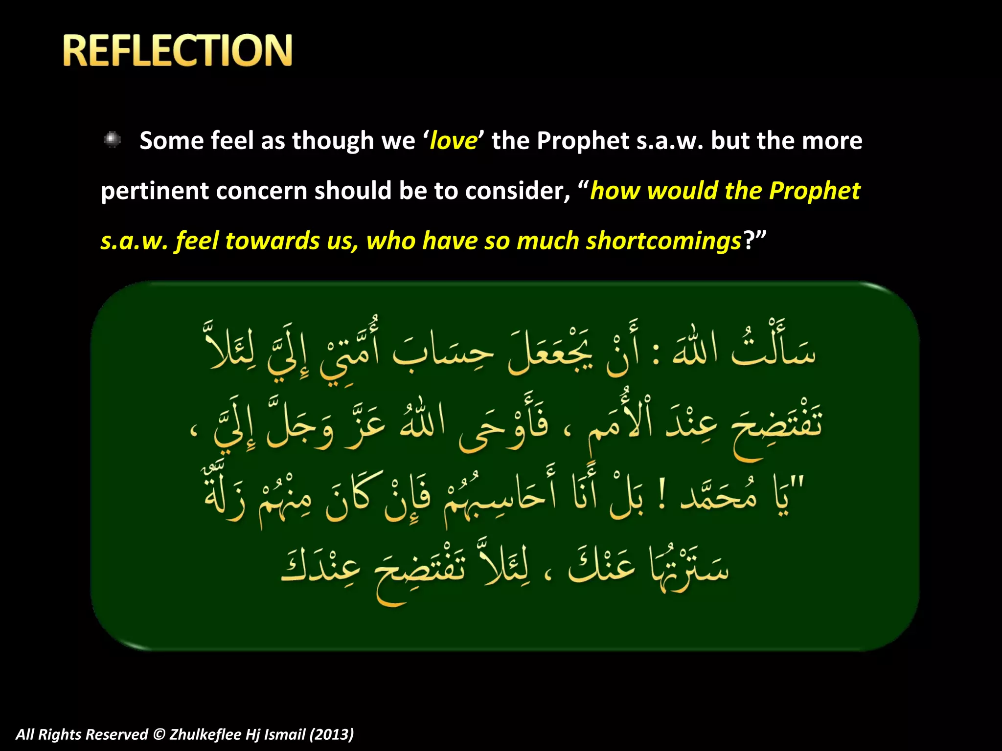 Some feel as though we ‘love’ the Prophet s.a.w. but the more
pertinent concern should be to consider, “how would the Prophet
s.a.w. feel towards us, who have so much shortcomings ?”

All Rights Reserved © Zhulkeflee Hj Ismail (2013)

 