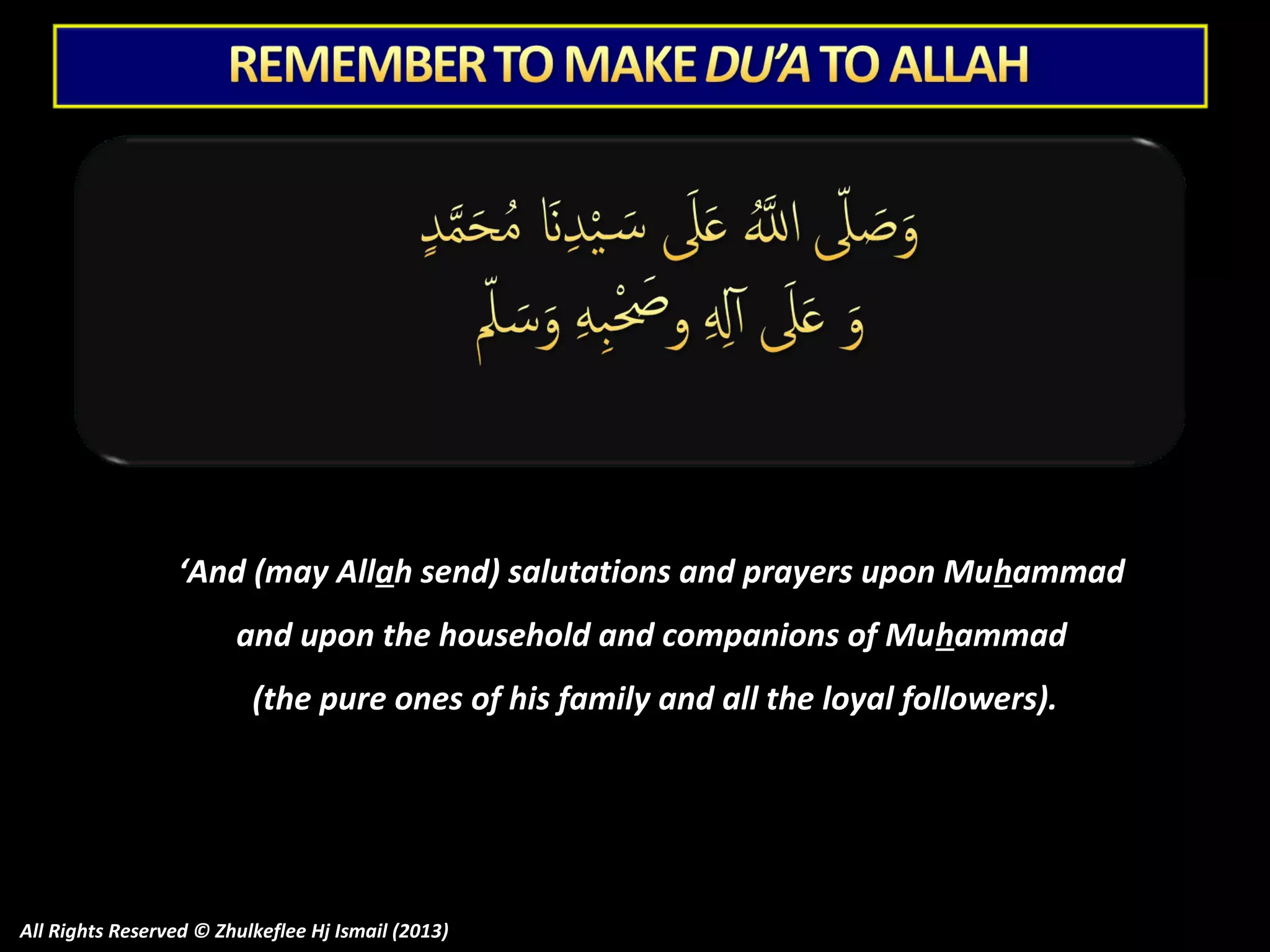 ‘And (may Allah send) salutations and prayers upon Muhammad
and upon the household and companions of Muhammad
(the pure ones of his family and all the loyal followers).

All Rights Reserved © Zhulkeflee Hj Ismail (2013)

 