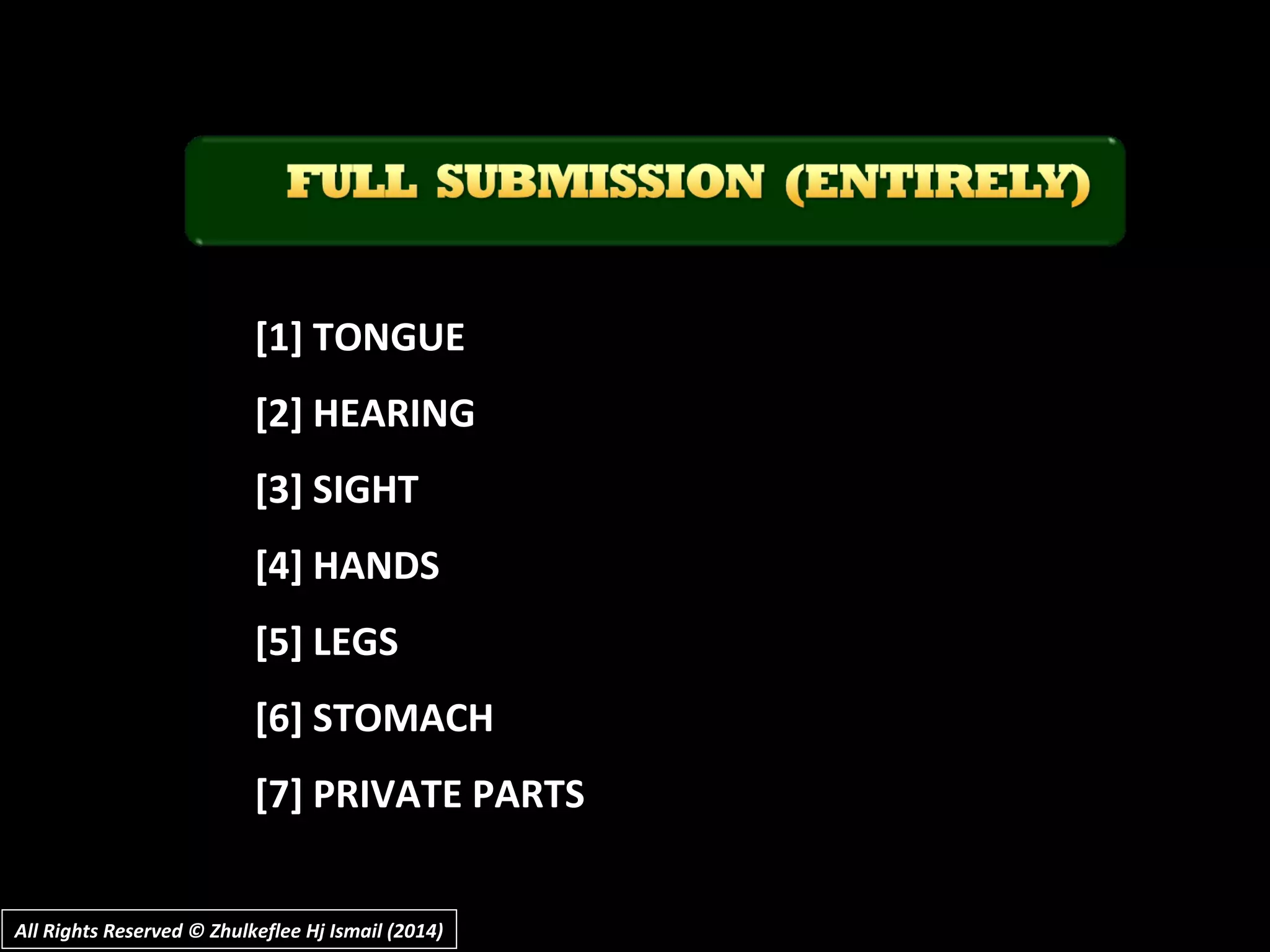[1] TONGUE[1] TONGUE
[2] HEARING[2] HEARING
[3] SIGHT[3] SIGHT
[4] HANDS[4] HANDS
[5] LEGS[5] LEGS
[6] STOMACH[6] STOMACH
[7] PRIVATE PARTS[7] PRIVATE PARTS
All Rights Reserved © Zhulkeflee Hj Ismail (2014)All Rights Reserved © Zhulkeflee Hj Ismail (2014)
 