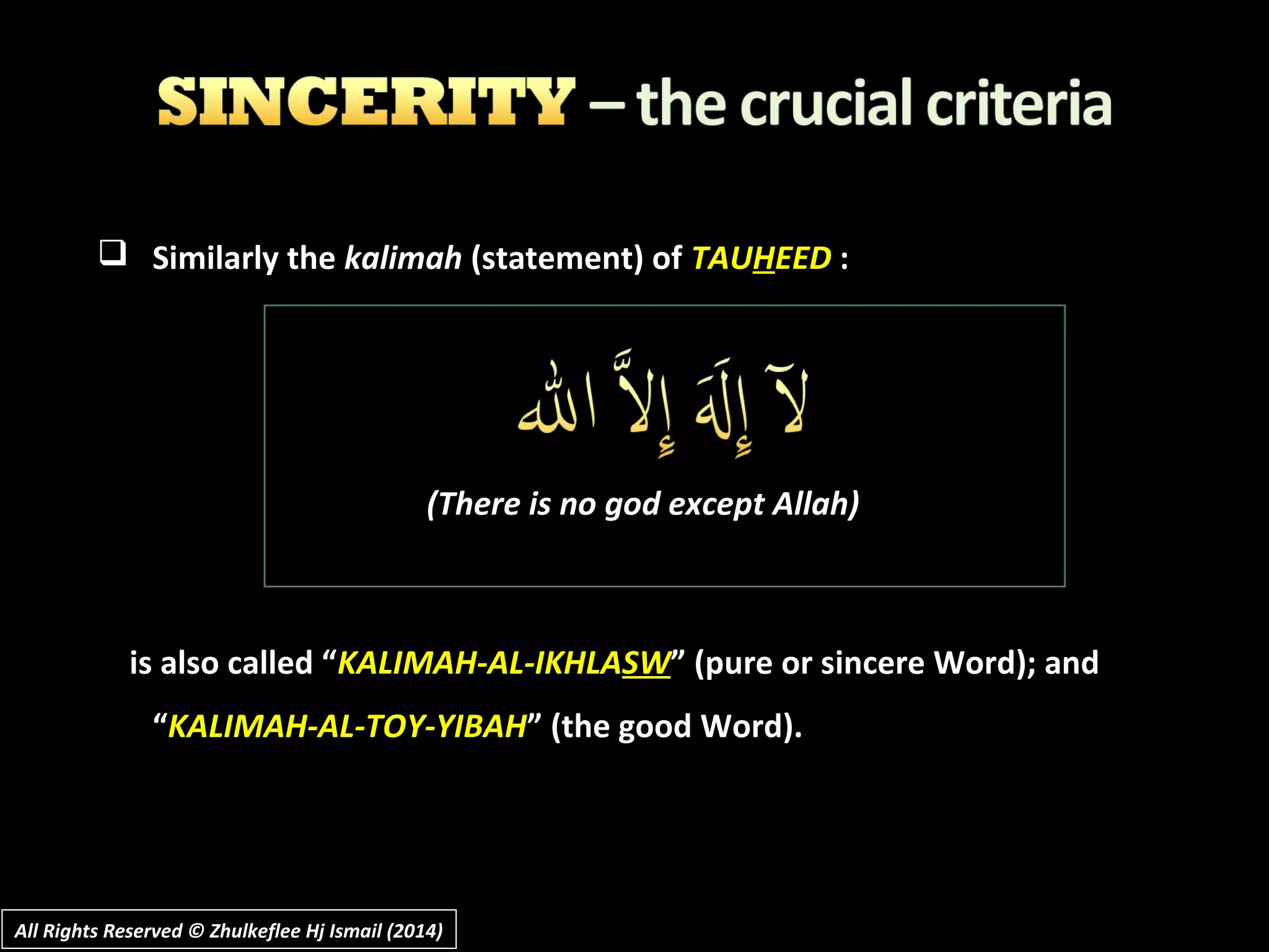  Similarly the kalimah (statement) of TAUHEED :
(There is no god except Allah)
is also called “KALIMAH-AL-IKHLASW” (pure or sincere Word); and
“KALIMAH-AL-TOY-YIBAH” (the good Word).
All Rights Reserved © Zhulkeflee Hj Ismail (2014)All Rights Reserved © Zhulkeflee Hj Ismail (2014)
 