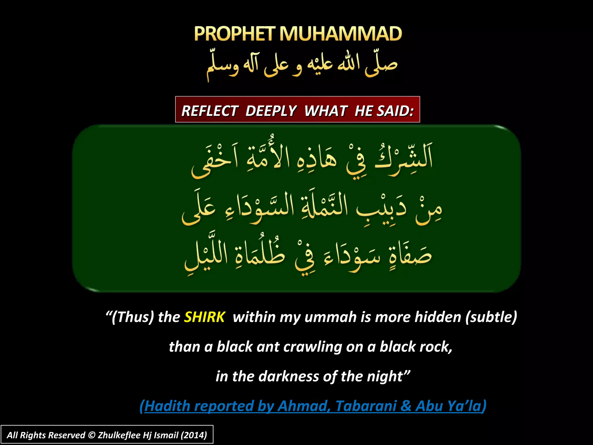 ““(Thus) the(Thus) the SHIRKSHIRK within my ummah is more hidden (subtle)within my ummah is more hidden (subtle)
than a black ant crawling on a black rock,than a black ant crawling on a black rock,
in the darkness of the night”in the darkness of the night”
((Hadith reported by Ahmad, Tabarani & Abu Ya’laHadith reported by Ahmad, Tabarani & Abu Ya’la))
REFLECT DEEPLY WHAT HE SAID:REFLECT DEEPLY WHAT HE SAID:
All Rights Reserved © Zhulkeflee Hj Ismail (2014)All Rights Reserved © Zhulkeflee Hj Ismail (2014)
 