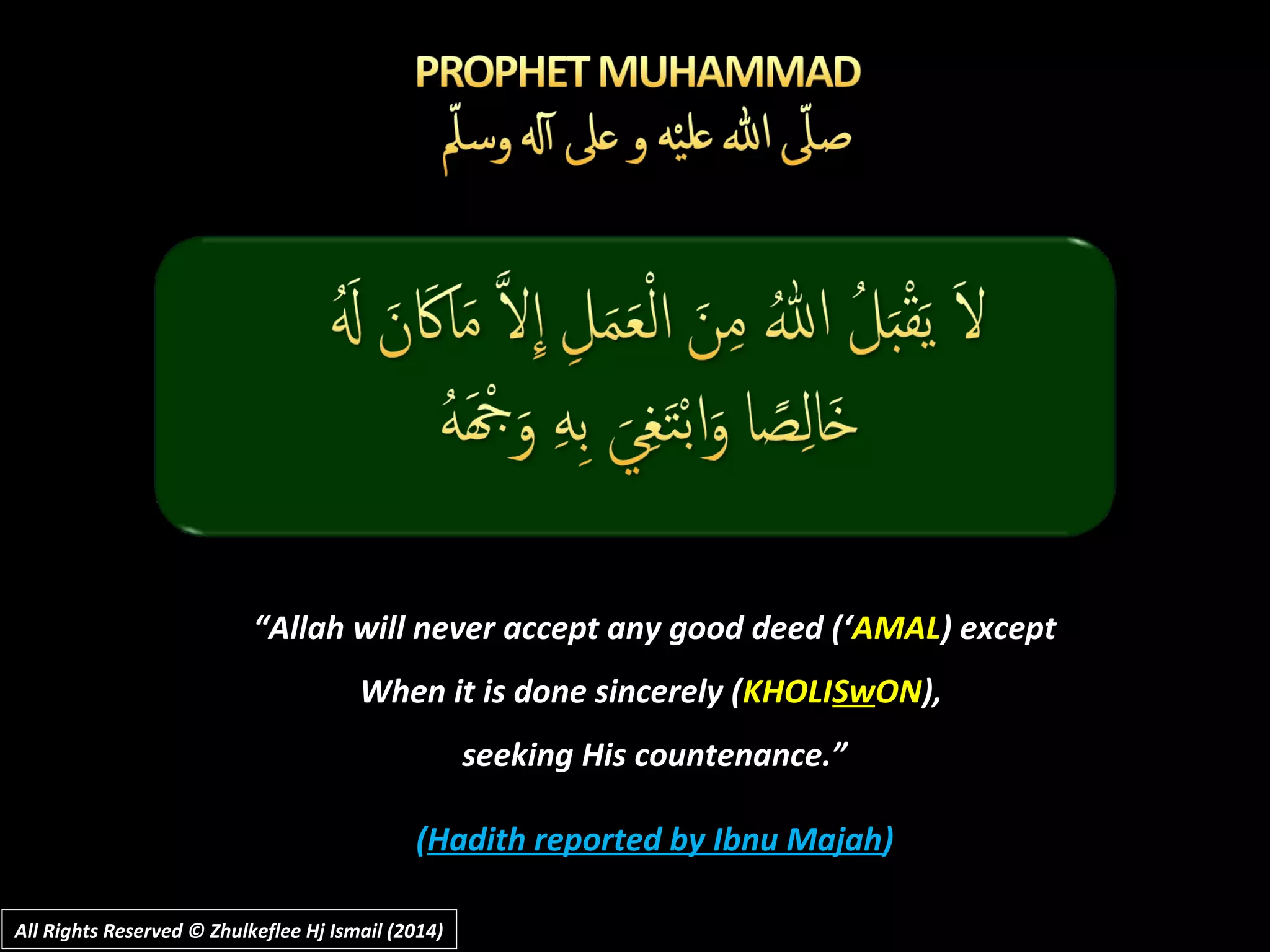 ““Allah will never accept any good deed (‘Allah will never accept any good deed (‘AMALAMAL) except) except
When it is done sincerely (When it is done sincerely (KHOLIKHOLISwSwONON),),
seeking His countenance.”seeking His countenance.”
((Hadith reported by Ibnu MajahHadith reported by Ibnu Majah))
All Rights Reserved © Zhulkeflee Hj Ismail (2014)All Rights Reserved © Zhulkeflee Hj Ismail (2014)
 