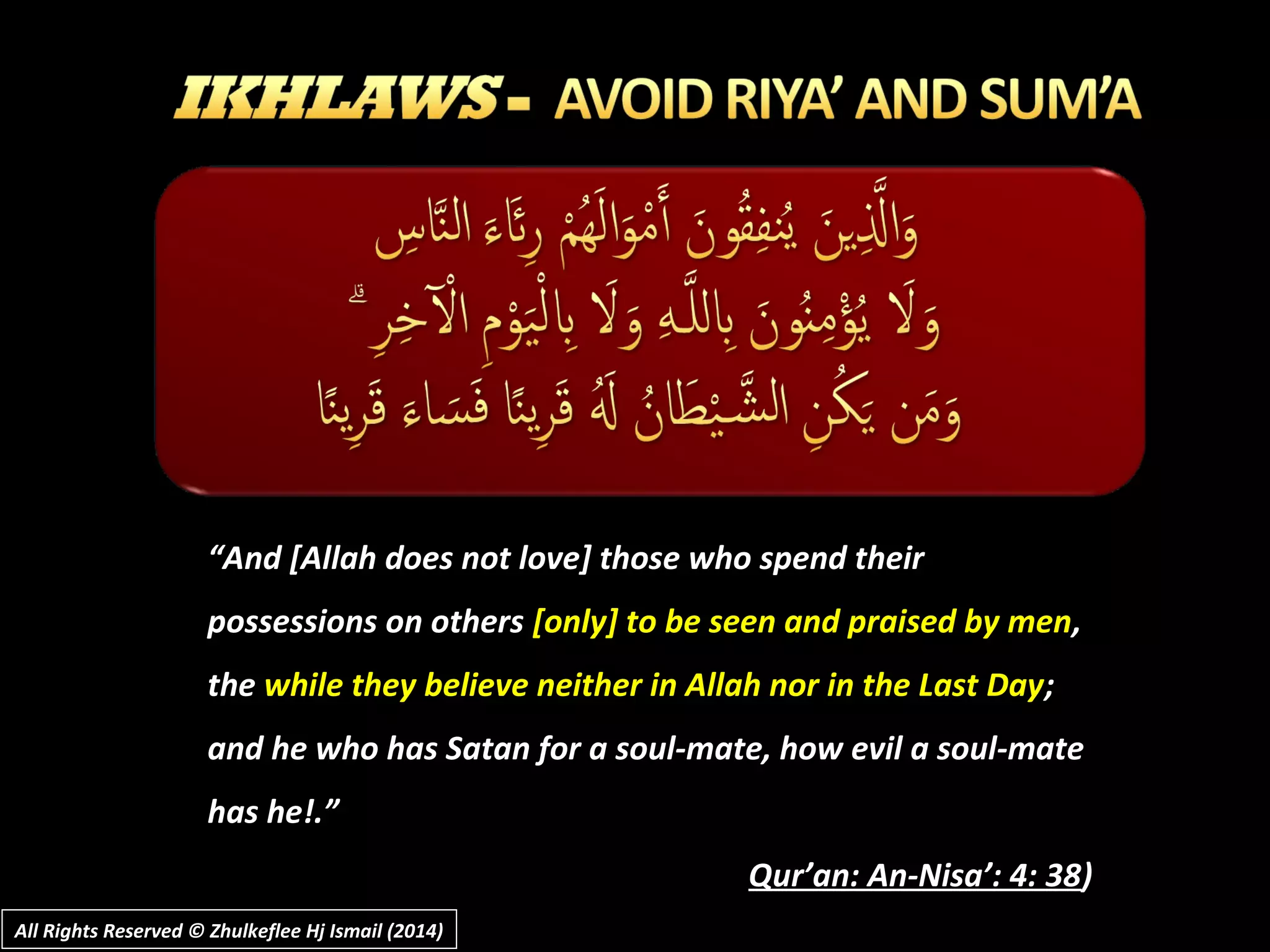 ““And [Allah does not love] those who spend theirAnd [Allah does not love] those who spend their
possessions on otherspossessions on others [only] to be seen and praised by men[only] to be seen and praised by men,,
thethe while they believe neither in Allah nor in the Last Daywhile they believe neither in Allah nor in the Last Day;;
and he who has Satan for a soul-mate, how evil a soul-mateand he who has Satan for a soul-mate, how evil a soul-mate
has he!.”has he!.”
Qur’an: An-Nisa’: 4: 38Qur’an: An-Nisa’: 4: 38))
All Rights Reserved © Zhulkeflee Hj Ismail (2014)All Rights Reserved © Zhulkeflee Hj Ismail (2014)
 
