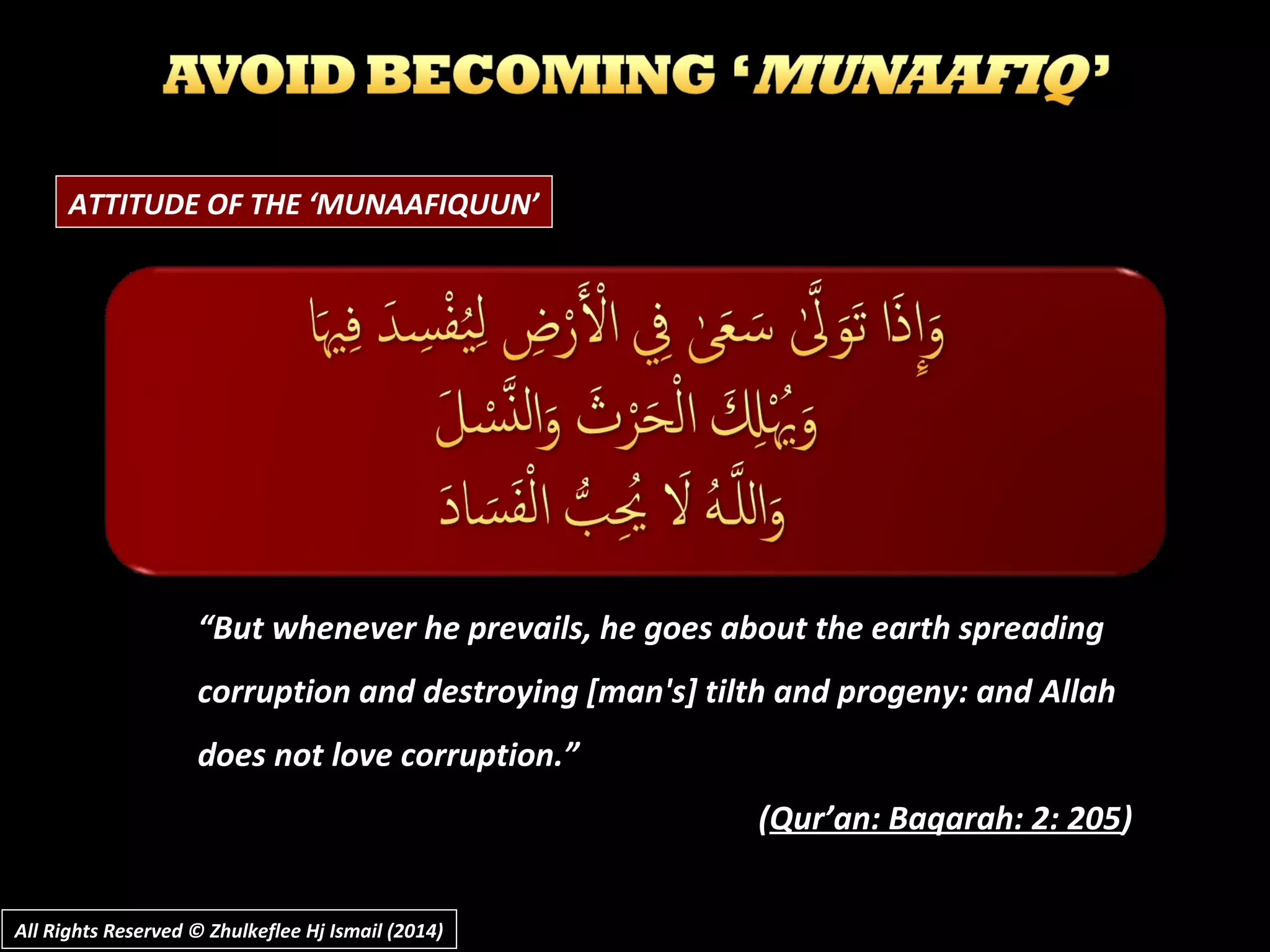 ATTITUDE OF THE ‘MUNAAFIQUUN’
““But whenever he prevails, he goes about the earth spreadingBut whenever he prevails, he goes about the earth spreading
corruption and destroying [man's] tilth and progeny: and Allahcorruption and destroying [man's] tilth and progeny: and Allah
does not love corruption.”does not love corruption.”
((Qur’an: Baqarah: 2: 205Qur’an: Baqarah: 2: 205))
All Rights Reserved © Zhulkeflee Hj Ismail (2014)All Rights Reserved © Zhulkeflee Hj Ismail (2014)
 