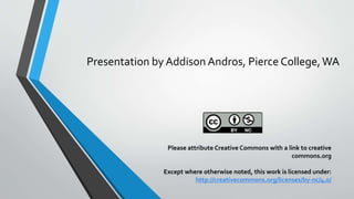 Presentation by Addison Andros, Pierce College,WA
Please attribute Creative Commons with a link to creative
commons.org
Except where otherwise noted, this work is licensed under:
http://creativecommons.org/licenses/by-nc/4.0/
 