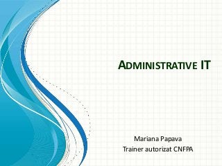 ADMINISTRATIVE IT

Mariana Papava
Trainer autorizat CNFPA

 