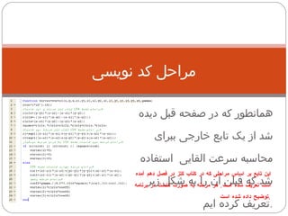مراحل کد نویسی همانطور که در صفحه قبل دیده شد از یک تابع خارجی ببرای محاسبه سرعت القایی  استفاده شد که قبلن آن را به شکل زیر تعریف کرده ایم . این تابع بر اساس مراحلی که در کتاب کتز در فصل دهم آمده است تعریف شده است .  هر مرحله به صورت کامنت در برنامه توضیح داده شده است . 
