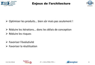 Optimiser les produits… bien sûr mais pas seulement !
 Réduire les itérations… donc les délais de conception
 Réduire les risques
 Favoriser l’évolutivité
 Favoriser la réutilisation
8
Enjeux de l’architecture
12/10/2016 JT « IS & PME/TPE »
 