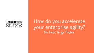 How do you accelerate
your enterprise agility?
Do Less to go Faster

 