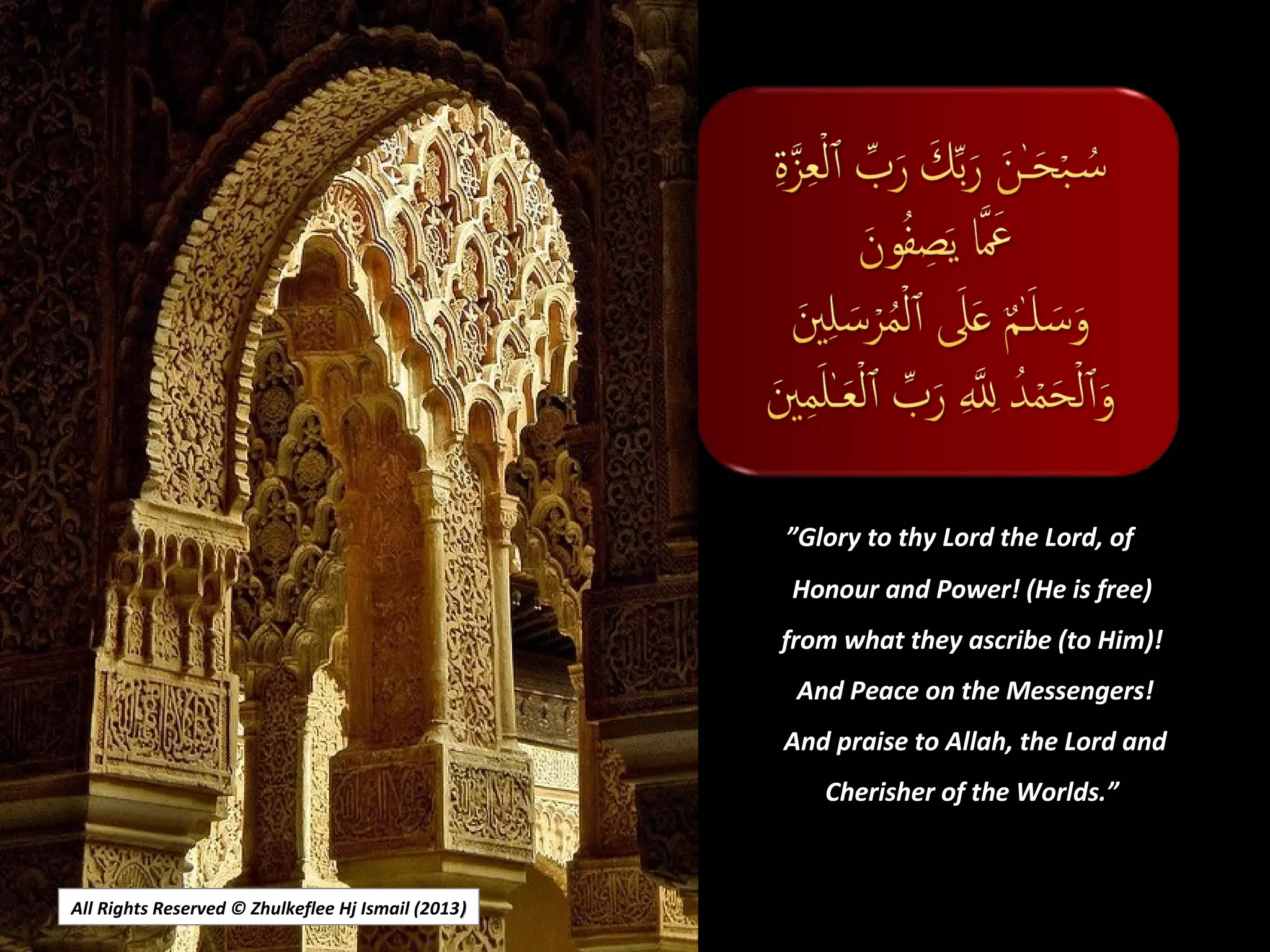 All Rights Reserved © Zhulkeflee Hj Ismail (2013))
”Glory to thy Lord the Lord, of
Honour and Power! (He is free)
from what they ascribe (to Him)!
And Peace on the Messengers!
And praise to Allah, the Lord and
Cherisher of the Worlds.”
 
