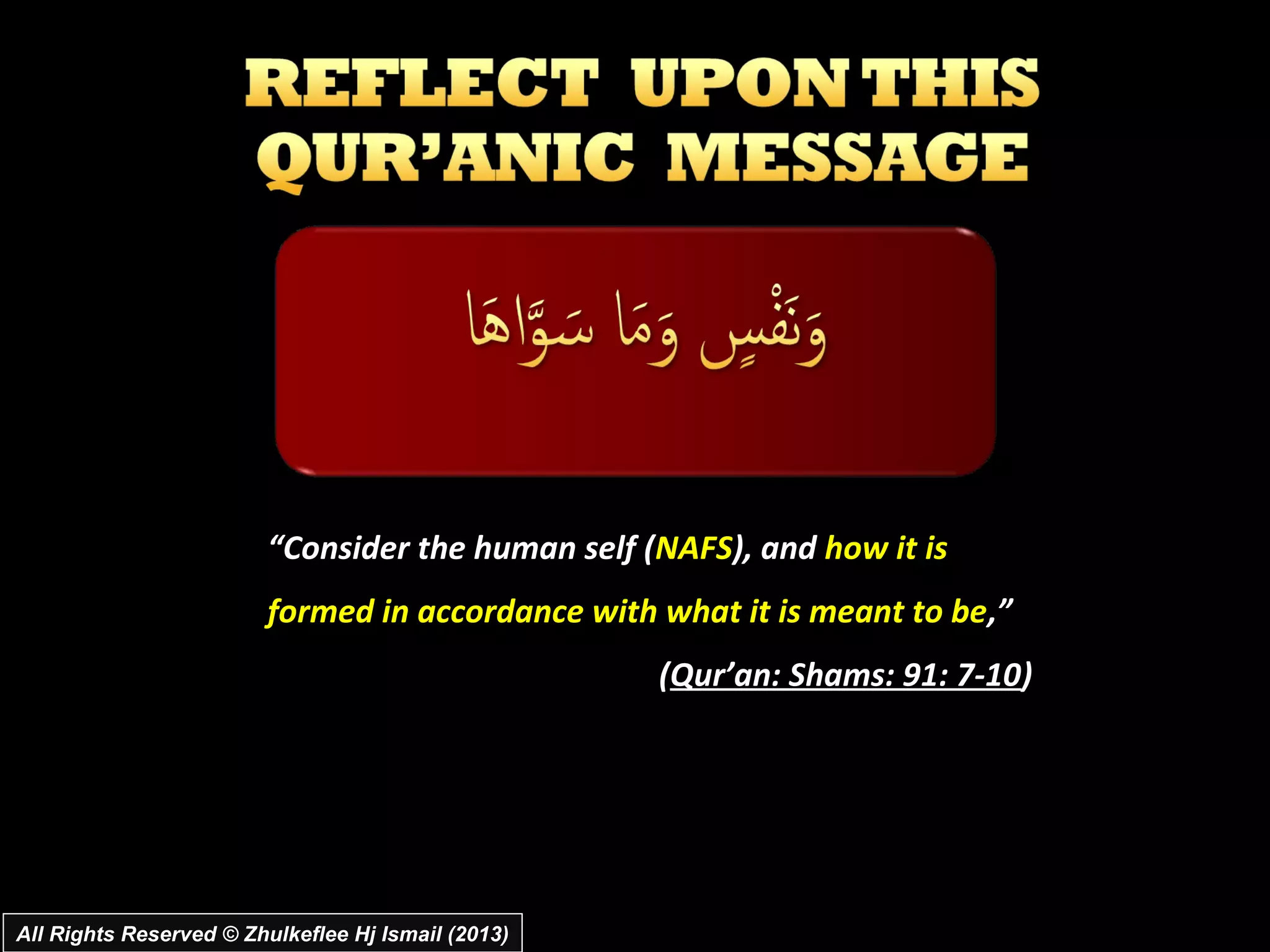 “Consider the human self (NAFS), and how it is
                         formed in accordance with what it is meant to be ,”
                                                    (Qur’an: Shams: 91: 7-10)




All Rights Reserved © Zhulkeflee Hj Ismail (2013)
 