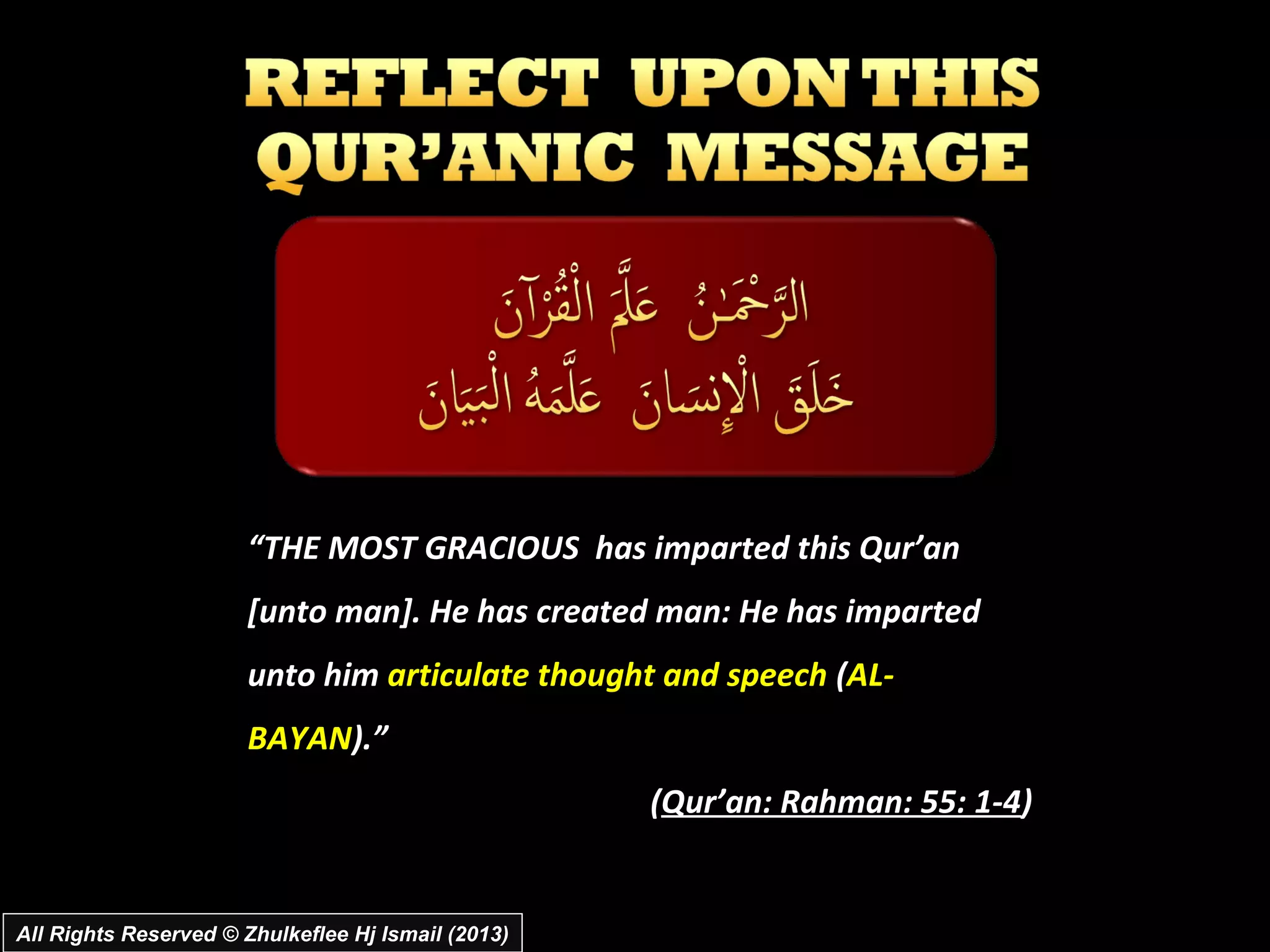“THE MOST GRACIOUS has imparted this Qur’an
                       [unto man]. He has created man: He has imparted
                       unto him articulate thought and speech (AL-
                       BAYAN).”
                                                    (Qur’an: Rahman: 55: 1-4)


All Rights Reserved © Zhulkeflee Hj Ismail (2013)
 