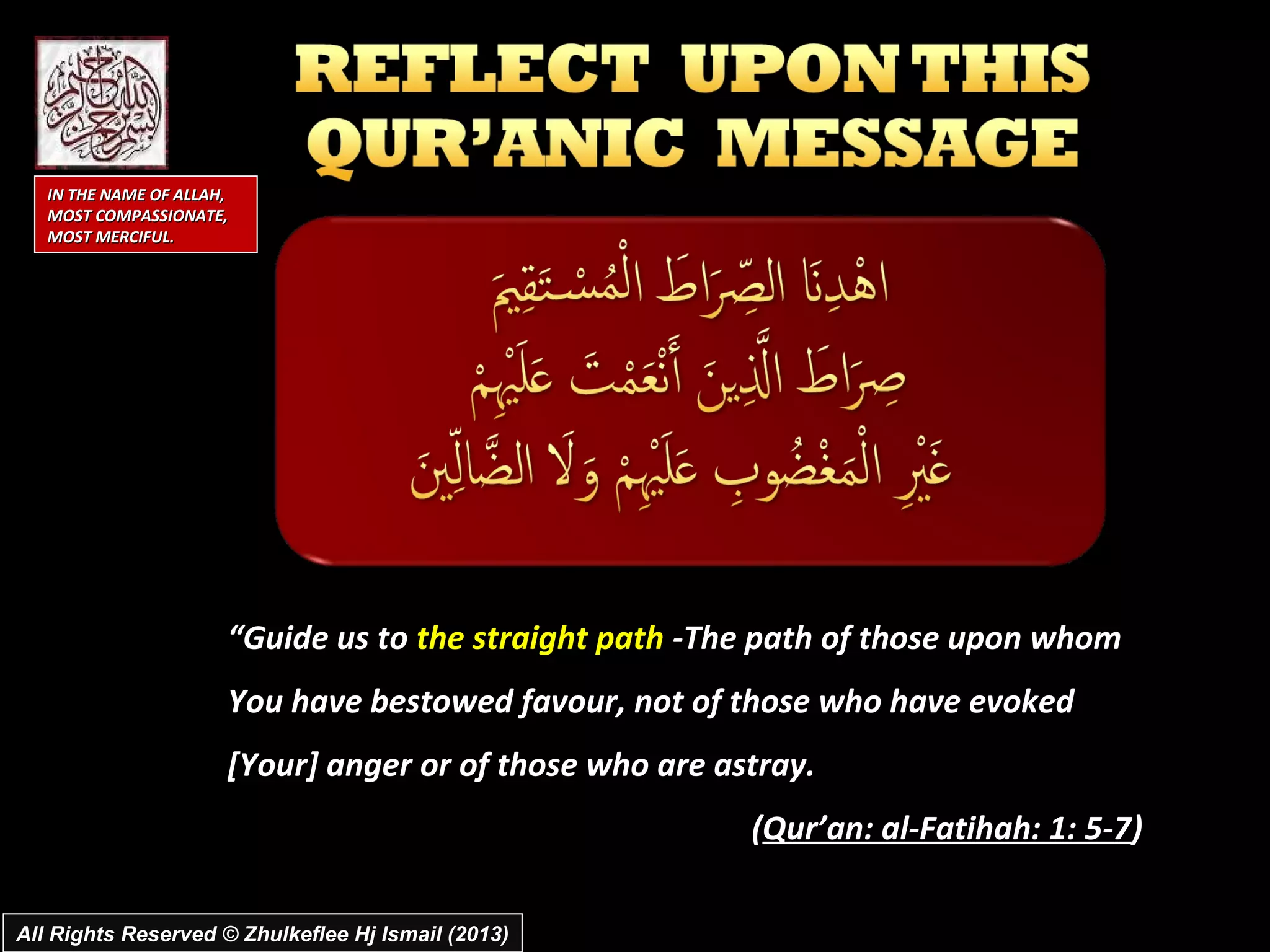 IN THE NAME OF ALLAH,
   MOST COMPASSIONATE,
   MOST MERCIFUL.




                       “Guide us to the straight path -The path of those upon whom
                       You have bestowed favour, not of those who have evoked
                       [Your] anger or of those who are astray.
                                                          (Qur’an: al-Fatihah: 1: 5-7)

All Rights Reserved © Zhulkeflee Hj Ismail (2013)
 