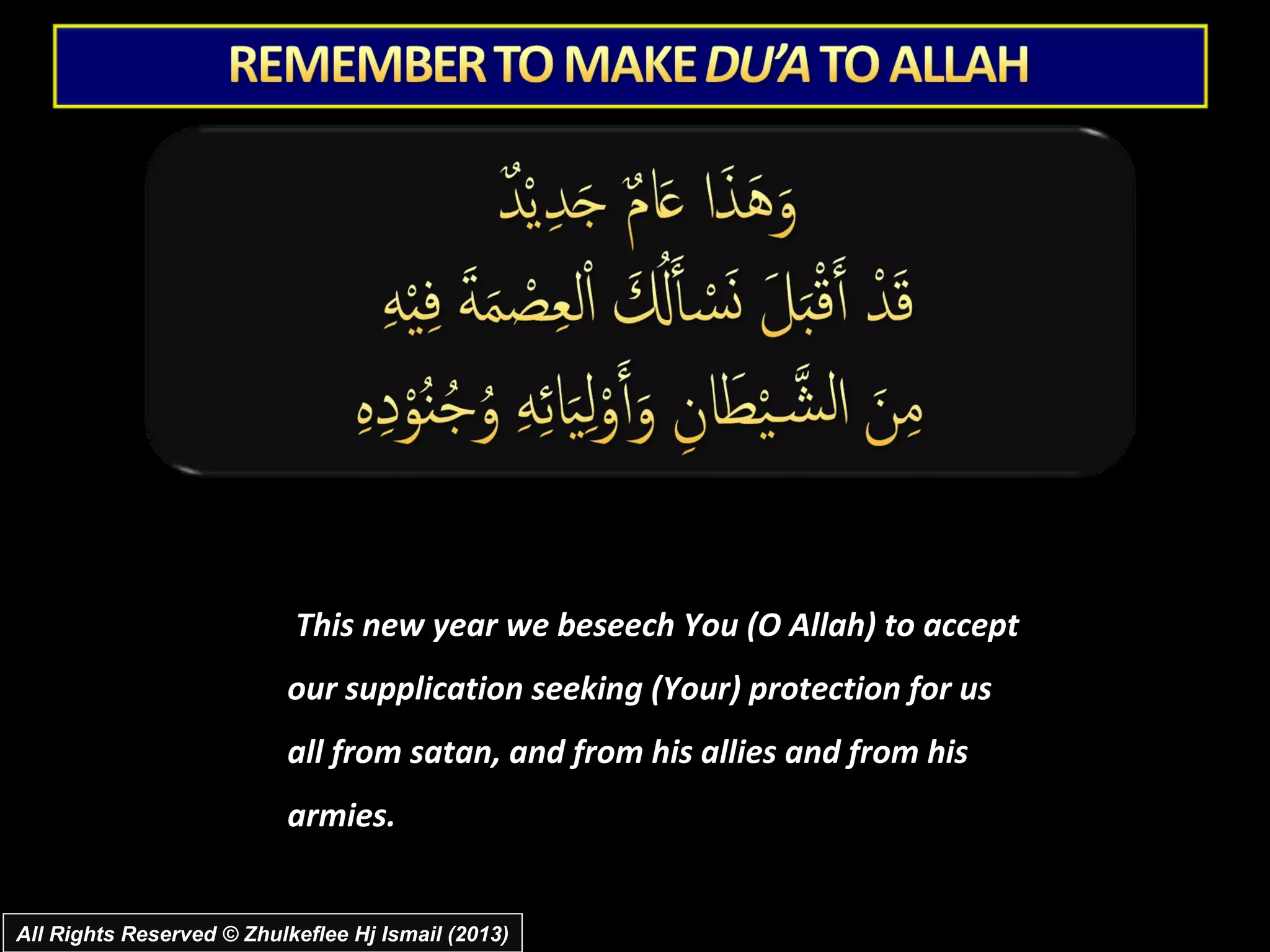 This new year we beseech You (O Allah) to accept
                          our supplication seeking (Your) protection for us
                          all from satan, and from his allies and from his
                          armies.


All Rights Reserved © Zhulkeflee Hj Ismail (2013)
 