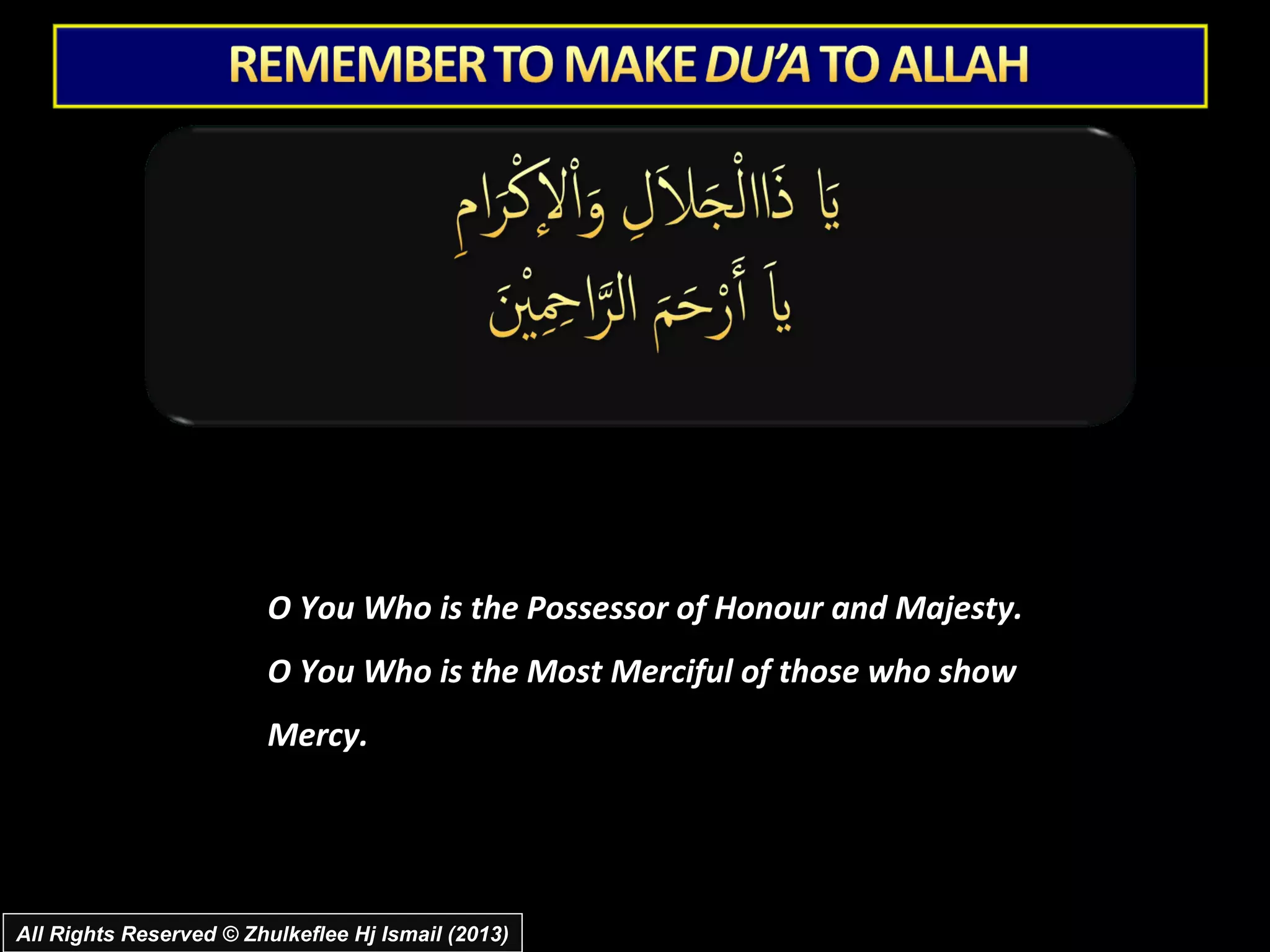 O You Who is the Possessor of Honour and Majesty.
                         O You Who is the Most Merciful of those who show
                         Mercy.




All Rights Reserved © Zhulkeflee Hj Ismail (2013)
 