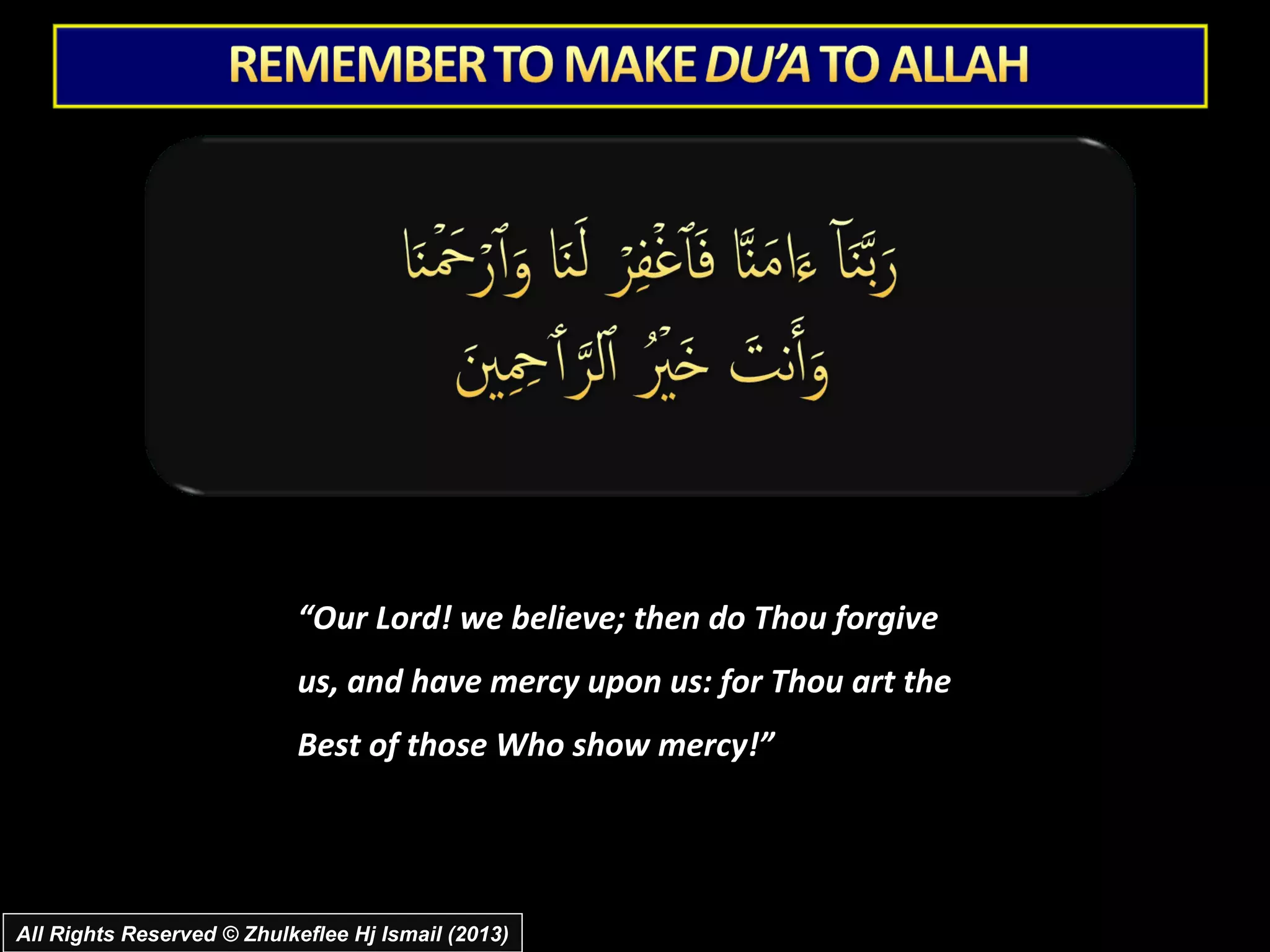 “Our Lord! we believe; then do Thou forgive
                           us, and have mercy upon us: for Thou art the
                           Best of those Who show mercy!”




All Rights Reserved © Zhulkeflee Hj Ismail (2013)
 