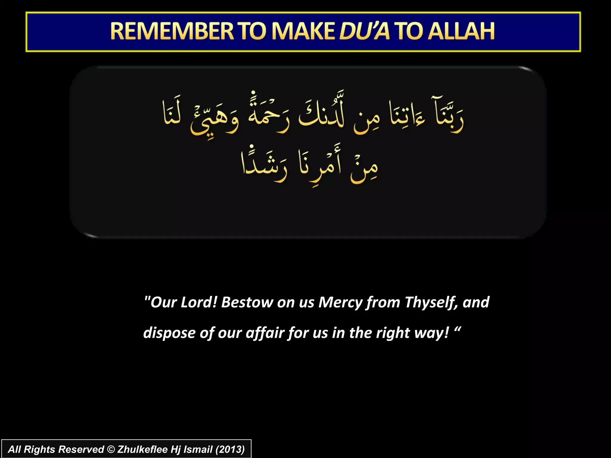 "Our Lord! Bestow on us Mercy from Thyself, and
                           dispose of our affair for us in the right way! “




All Rights Reserved © Zhulkeflee Hj Ismail (2013)
 