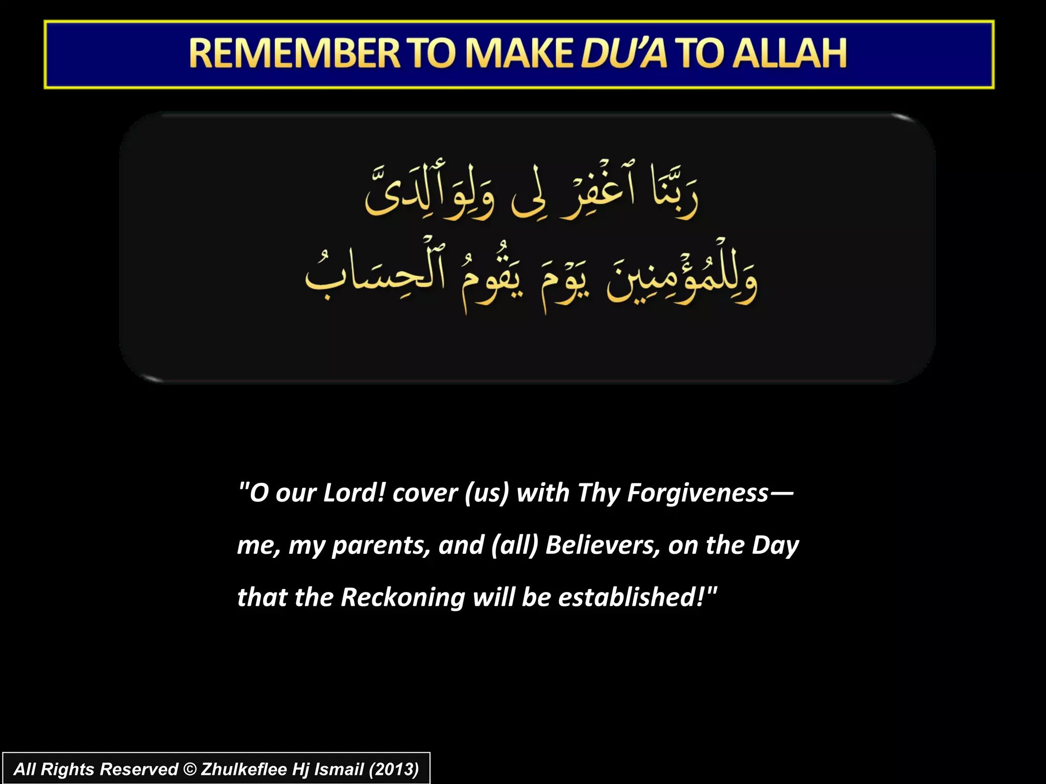 "O our Lord! cover (us) with Thy Forgiveness―
                           me, my parents, and (all) Believers, on the Day
                           that the Reckoning will be established!"




All Rights Reserved © Zhulkeflee Hj Ismail (2013)
 