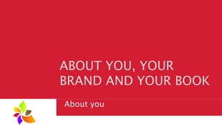 ABOUT YOU, YOUR
BRAND AND YOUR BOOK
 About you
 