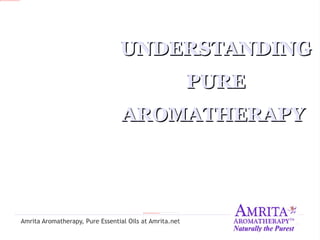 UNDERSTANDING
                                                         PURE
                                  AROMATHERAPY

                   Dr. Christoph Streicher, PhD.
                     Amrita Aromatherapy, Inc.
Amrita Aromatherapy, Pure Essential Oils at Amrita.net
 