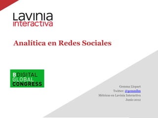Analítica en Redes Sociales




                                      Gemma Llopart
                                 Twitter: @gemmllm
                       Métricas en Lavinia Interactiva
                                           Junio 2012
 