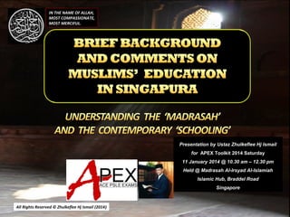 IN THE NAME OF ALLAH,
MOST COMPASSIONATE,
MOST MERCIFUL.

Presentation by Ustaz Zhulkeflee Hj Ismail
for APEX Toolkit 2014 Saturday
11 January 2014 @ 10.30 am – 12.30 pm
Held @ Madrasah Al-Irsyad Al-Islamiah
Islamic Hub, Braddel Road
Singapore

All Rights Reserved © Zhulkeflee Hj Ismail (2014)
)

 